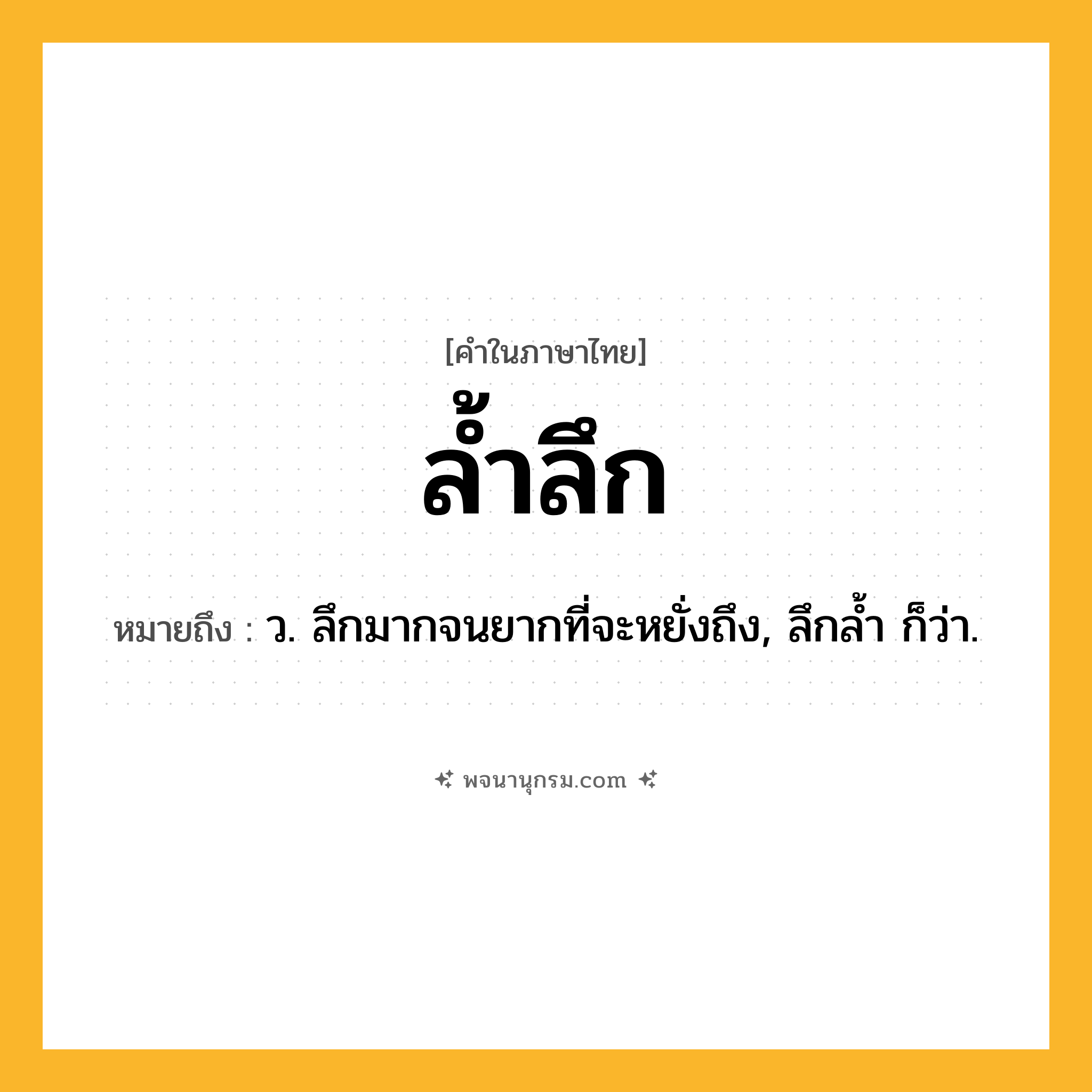 ล้ำลึก ความหมาย หมายถึงอะไร?, คำในภาษาไทย ล้ำลึก หมายถึง ว. ลึกมากจนยากที่จะหยั่งถึง, ลึกล้ำ ก็ว่า.