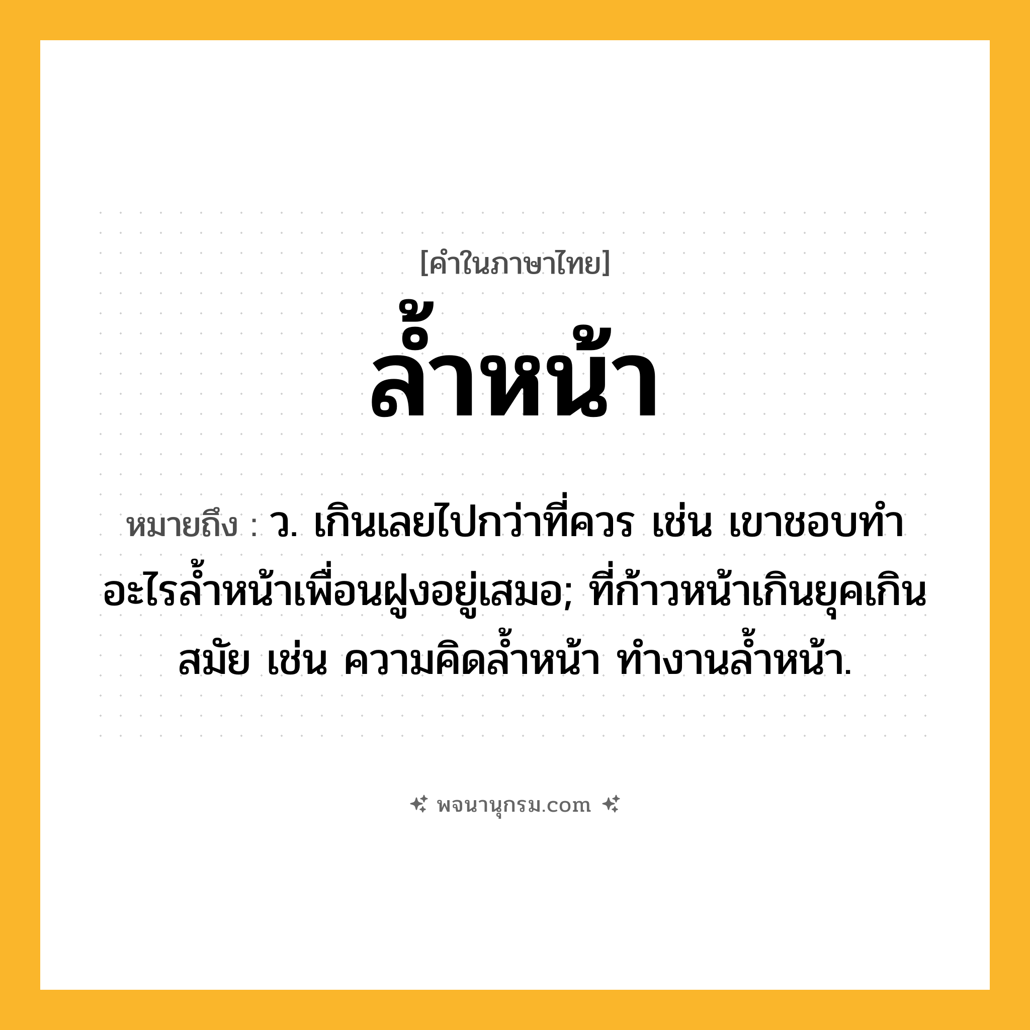 ล้ำหน้า ความหมาย หมายถึงอะไร?, คำในภาษาไทย ล้ำหน้า หมายถึง ว. เกินเลยไปกว่าที่ควร เช่น เขาชอบทำอะไรล้ำหน้าเพื่อนฝูงอยู่เสมอ; ที่ก้าวหน้าเกินยุคเกินสมัย เช่น ความคิดลํ้าหน้า ทํางานลํ้าหน้า.