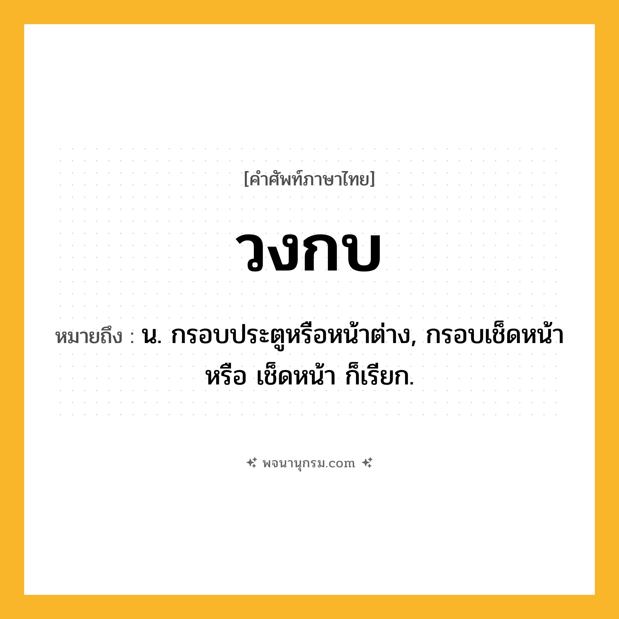 วงกบ ความหมาย หมายถึงอะไร?, คำในภาษาไทย วงกบ หมายถึง น. กรอบประตูหรือหน้าต่าง, กรอบเช็ดหน้า หรือ เช็ดหน้า ก็เรียก.