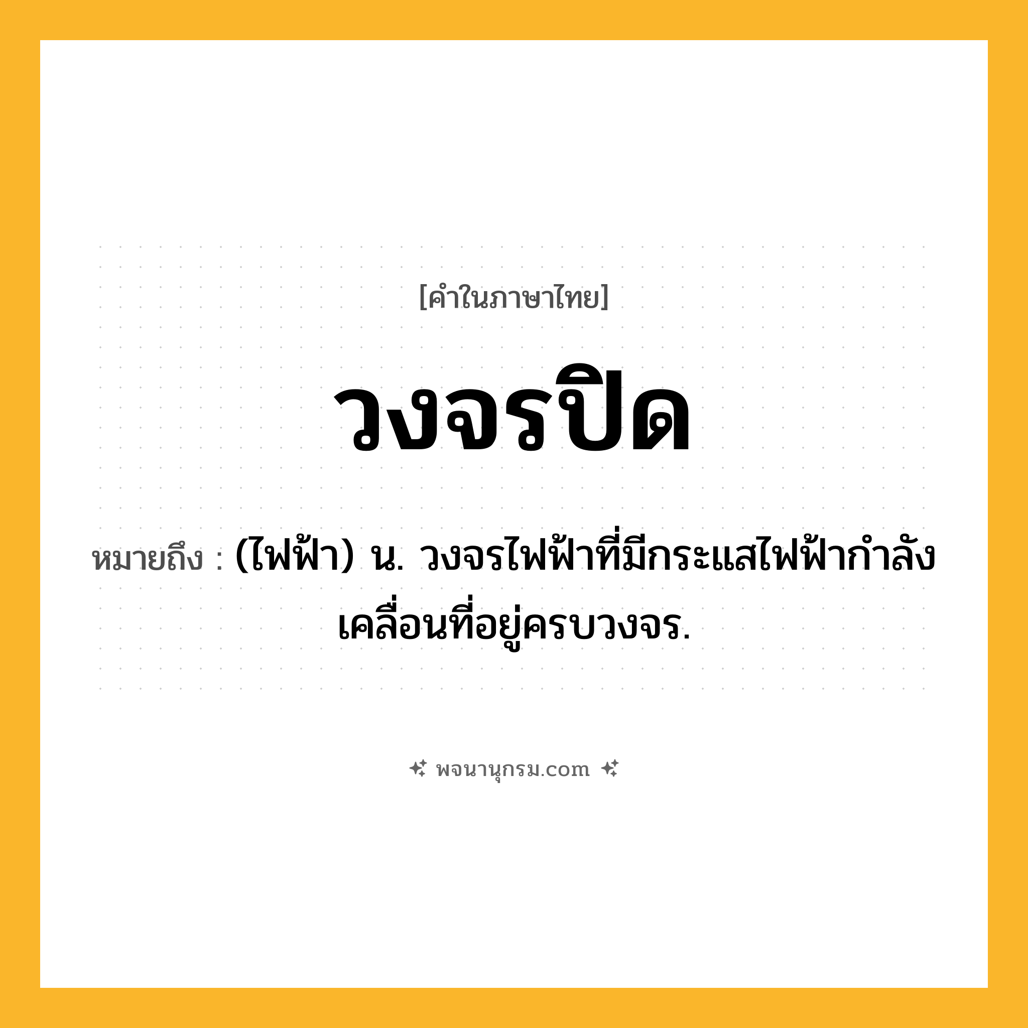 วงจรปิด ความหมาย หมายถึงอะไร?, คำในภาษาไทย วงจรปิด หมายถึง (ไฟฟ้า) น. วงจรไฟฟ้าที่มีกระแสไฟฟ้ากําลังเคลื่อนที่อยู่ครบวงจร.