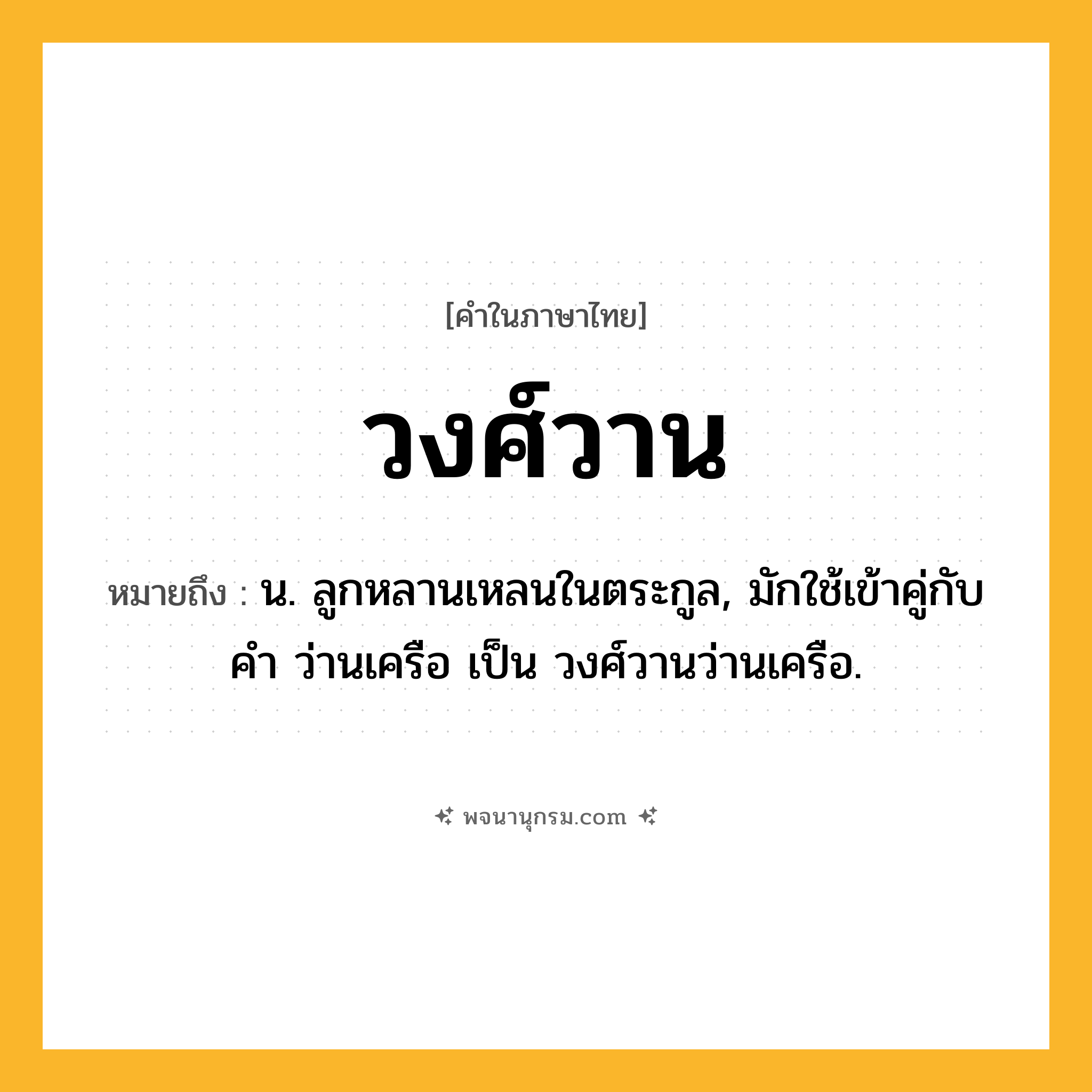 วงศ์วาน ความหมาย หมายถึงอะไร?, คำในภาษาไทย วงศ์วาน หมายถึง น. ลูกหลานเหลนในตระกูล, มักใช้เข้าคู่กับคํา ว่านเครือ เป็น วงศ์วานว่านเครือ.