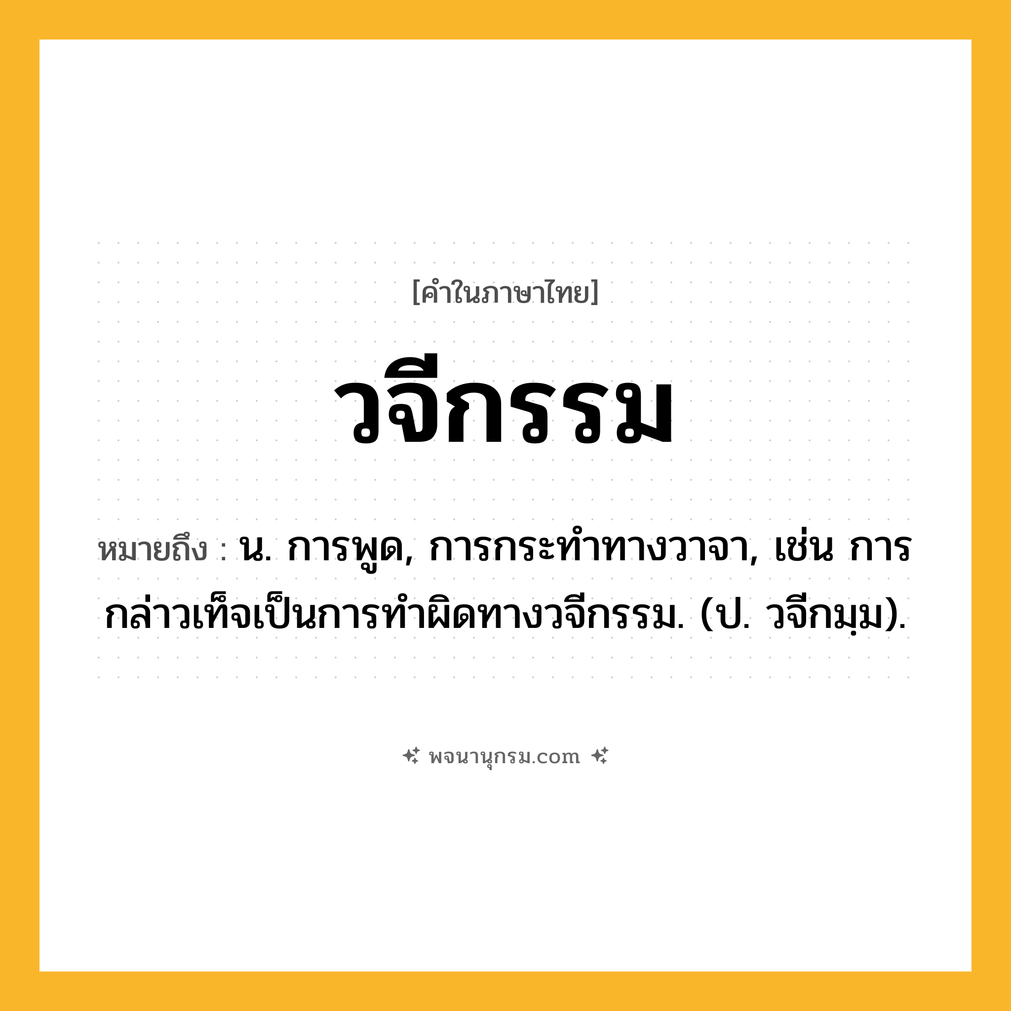 วจีกรรม ความหมาย หมายถึงอะไร?, คำในภาษาไทย วจีกรรม หมายถึง น. การพูด, การกระทําทางวาจา, เช่น การกล่าวเท็จเป็นการทำผิดทางวจีกรรม. (ป. วจีกมฺม).