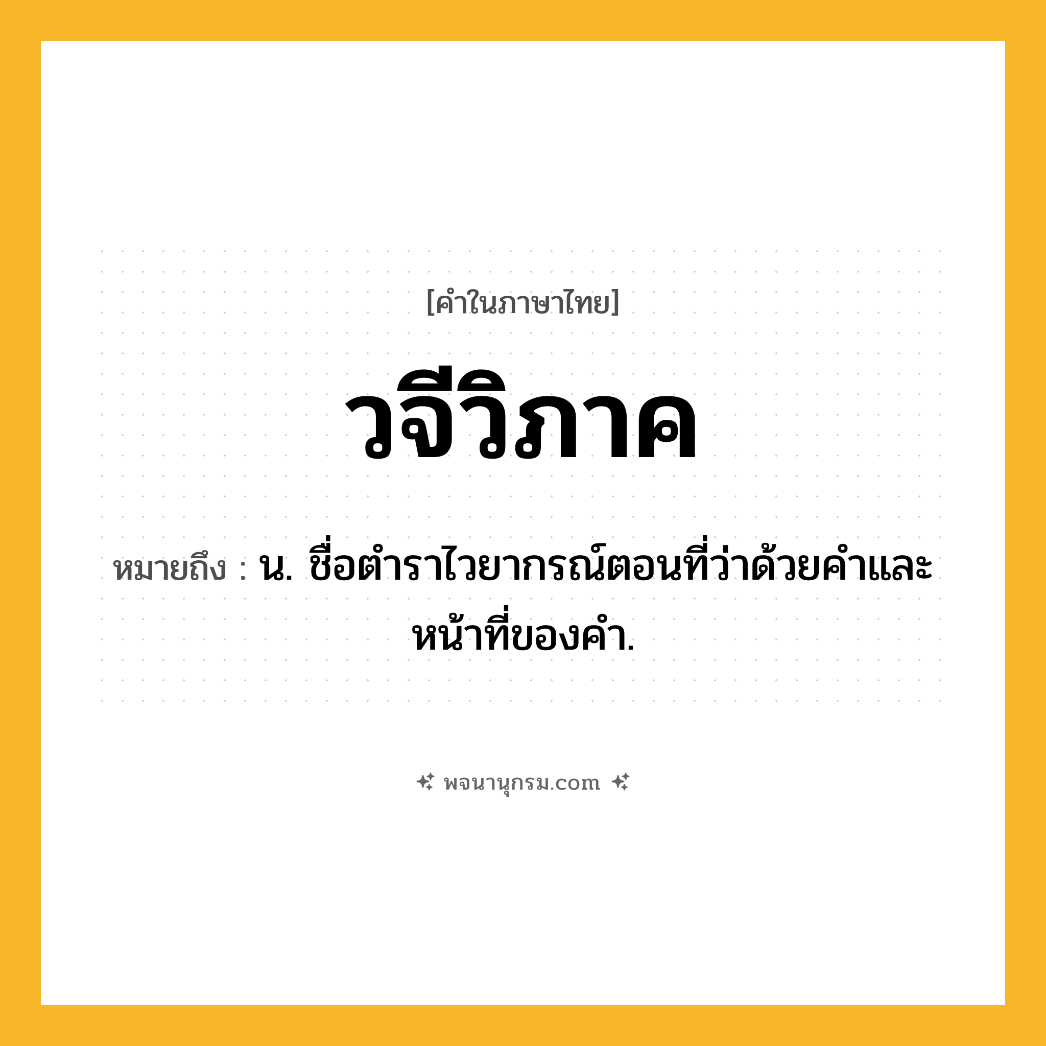 วจีวิภาค ความหมาย หมายถึงอะไร?, คำในภาษาไทย วจีวิภาค หมายถึง น. ชื่อตำราไวยากรณ์ตอนที่ว่าด้วยคำและหน้าที่ของคำ.