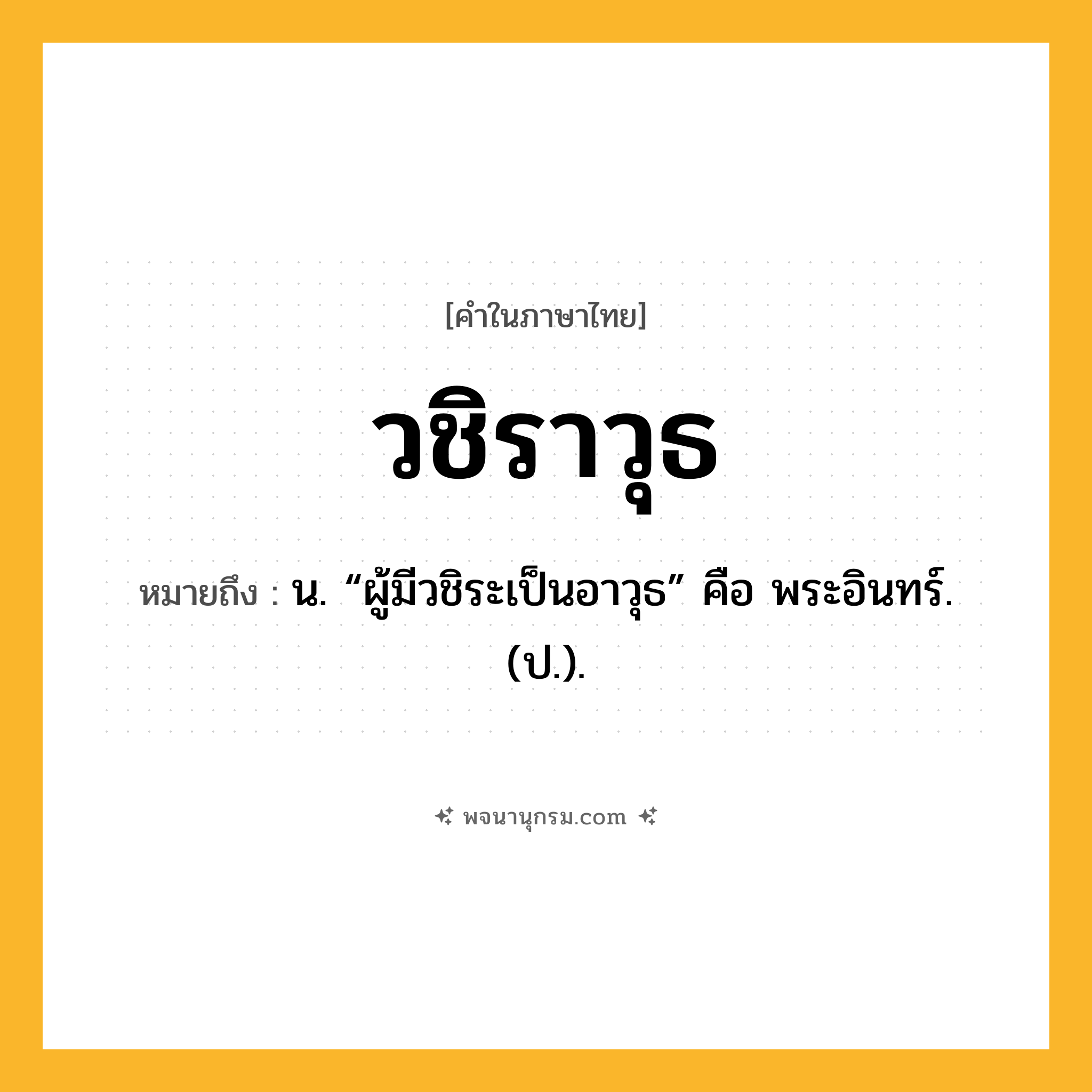 วชิราวุธ ความหมาย หมายถึงอะไร?, คำในภาษาไทย วชิราวุธ หมายถึง น. “ผู้มีวชิระเป็นอาวุธ” คือ พระอินทร์. (ป.).