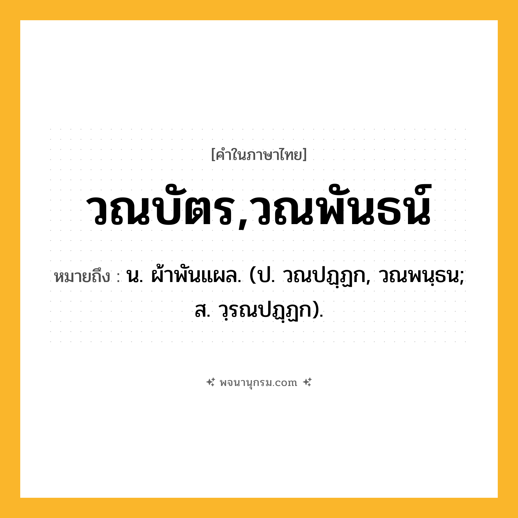 วณบัตร,วณพันธน์ ความหมาย หมายถึงอะไร?, คำในภาษาไทย วณบัตร,วณพันธน์ หมายถึง น. ผ้าพันแผล. (ป. วณปฏฺฏก, วณพนฺธน; ส. วฺรณปฏฺฏก).