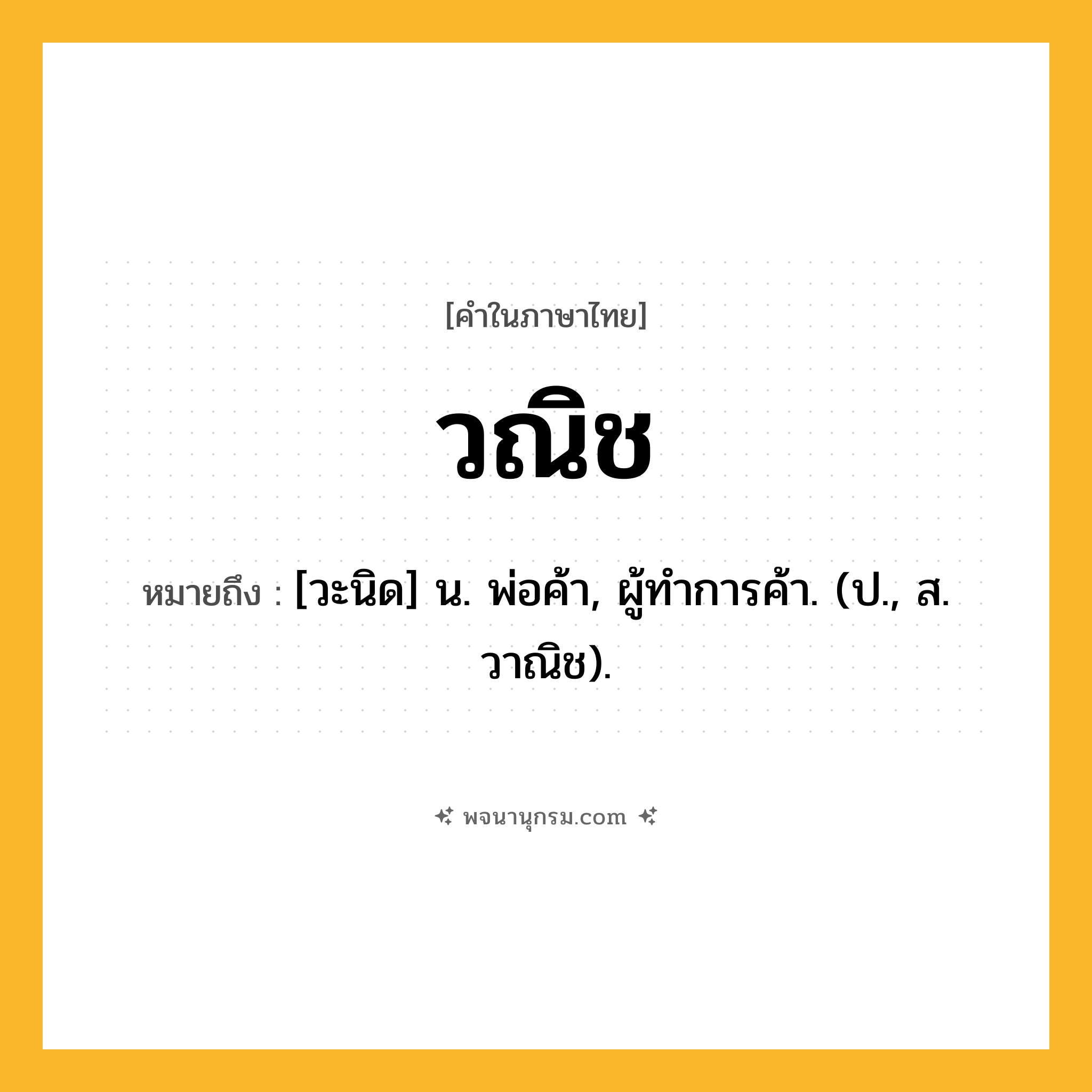วณิช ความหมาย หมายถึงอะไร?, คำในภาษาไทย วณิช หมายถึง [วะนิด] น. พ่อค้า, ผู้ทําการค้า. (ป., ส. วาณิช).