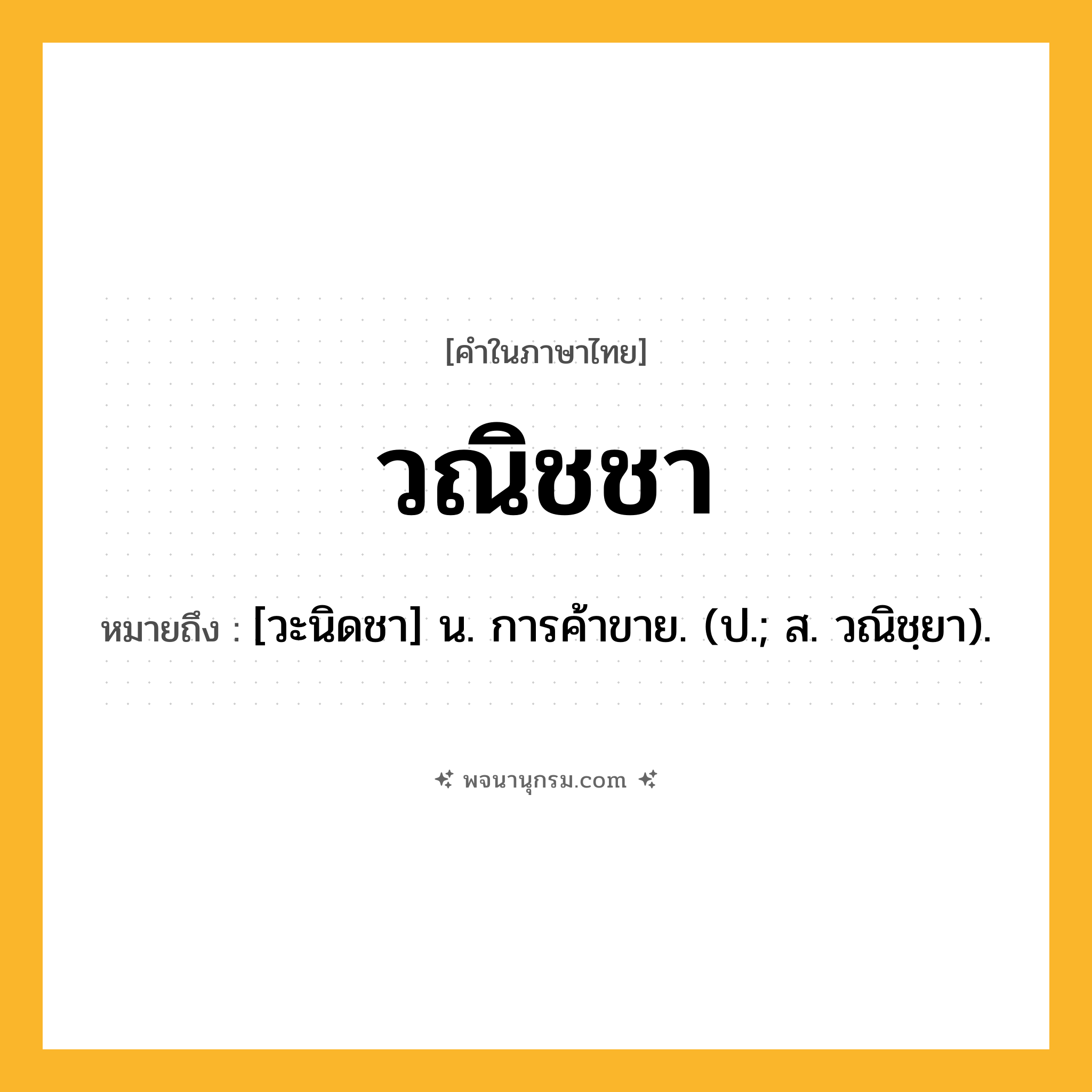 วณิชชา ความหมาย หมายถึงอะไร?, คำในภาษาไทย วณิชชา หมายถึง [วะนิดชา] น. การค้าขาย. (ป.; ส. วณิชฺยา).