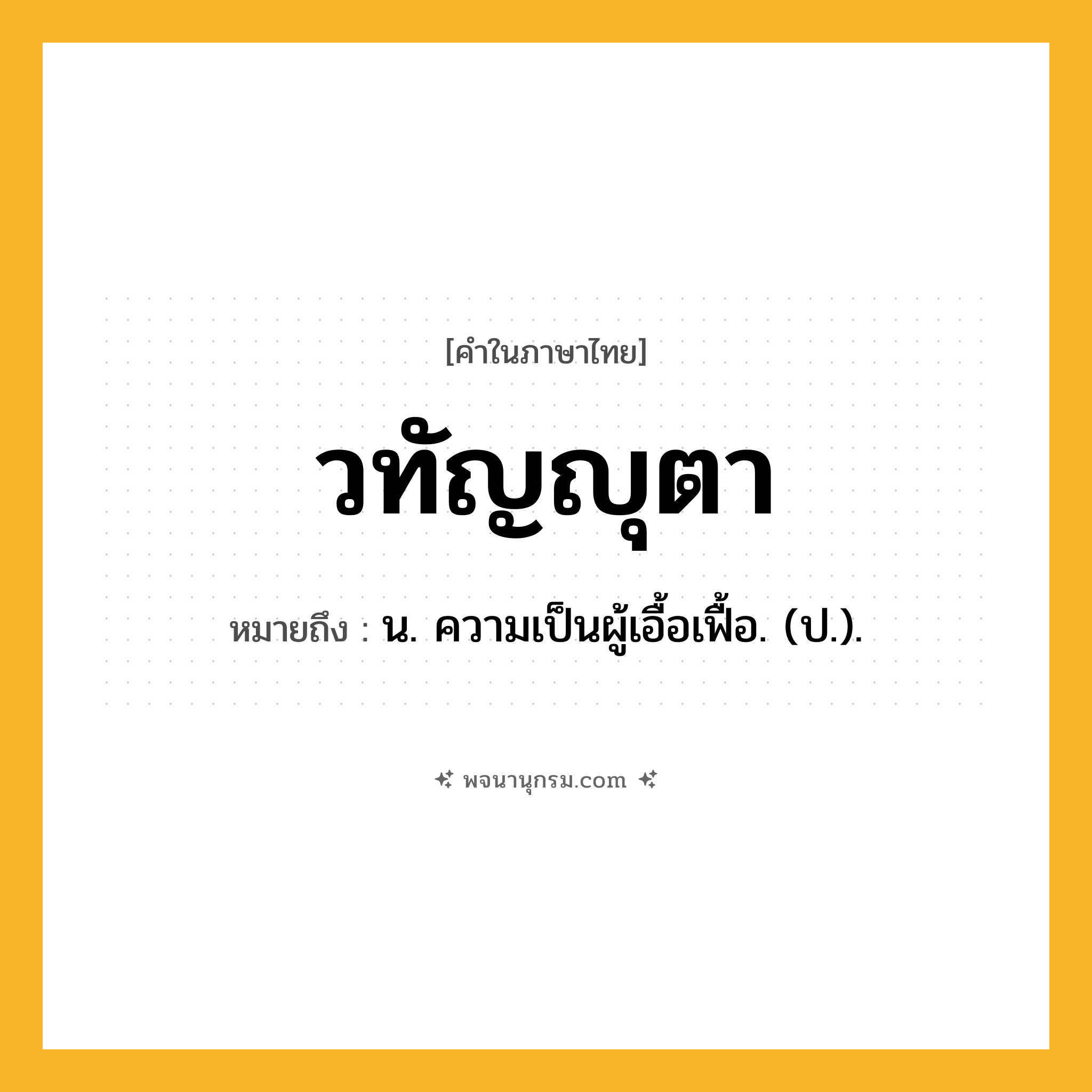 วทัญญุตา ความหมาย หมายถึงอะไร?, คำในภาษาไทย วทัญญุตา หมายถึง น. ความเป็นผู้เอื้อเฟื้อ. (ป.).
