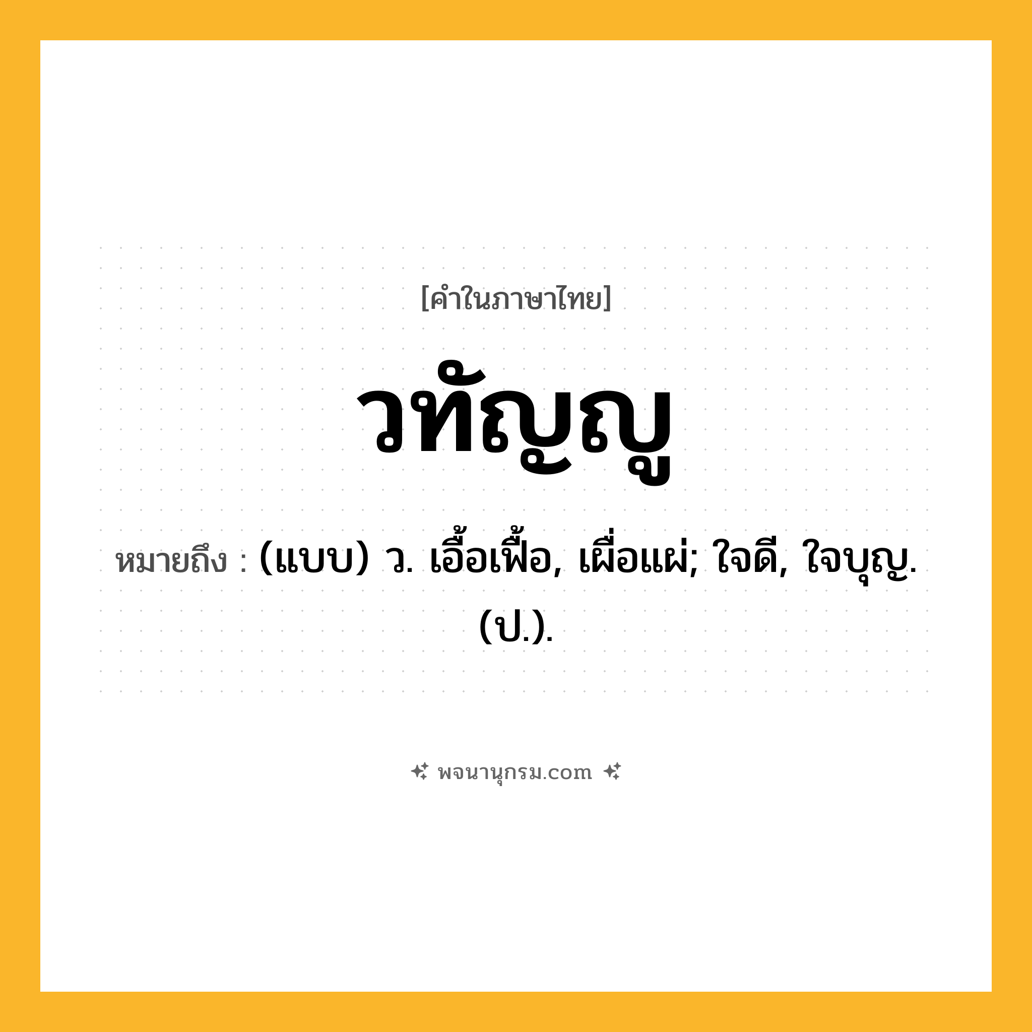วทัญญู ความหมาย หมายถึงอะไร?, คำในภาษาไทย วทัญญู หมายถึง (แบบ) ว. เอื้อเฟื้อ, เผื่อแผ่; ใจดี, ใจบุญ. (ป.).