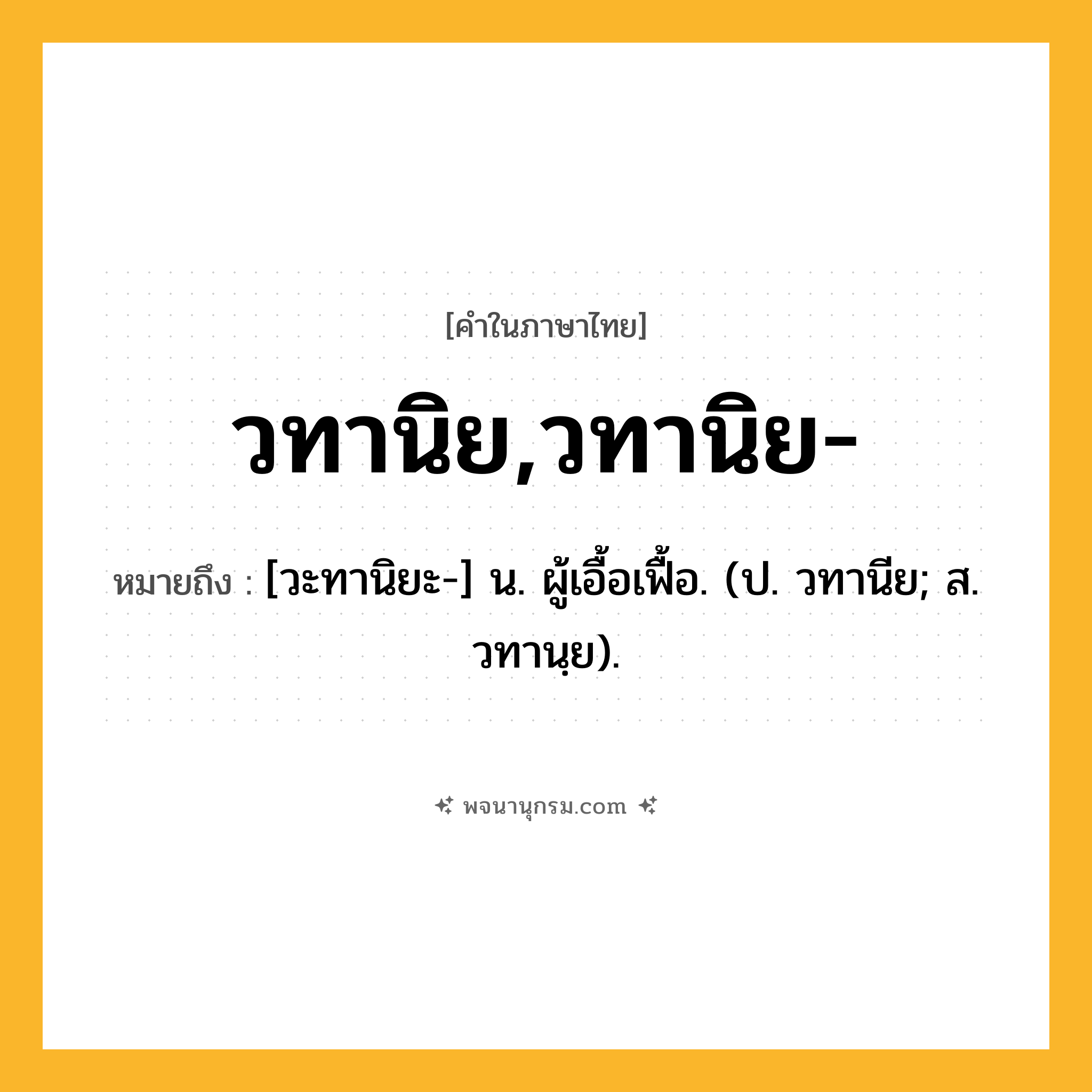 วทานิย,วทานิย- ความหมาย หมายถึงอะไร?, คำในภาษาไทย วทานิย,วทานิย- หมายถึง [วะทานิยะ-] น. ผู้เอื้อเฟื้อ. (ป. วทานีย; ส. วทานฺย).