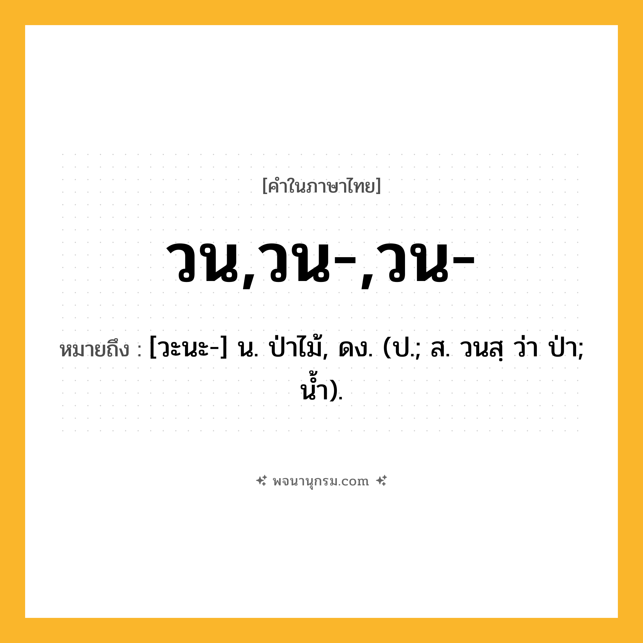 วน,วน-,วน- ความหมาย หมายถึงอะไร?, คำในภาษาไทย วน,วน-,วน- หมายถึง [วะนะ-] น. ป่าไม้, ดง. (ป.; ส. วนสฺ ว่า ป่า; นํ้า).