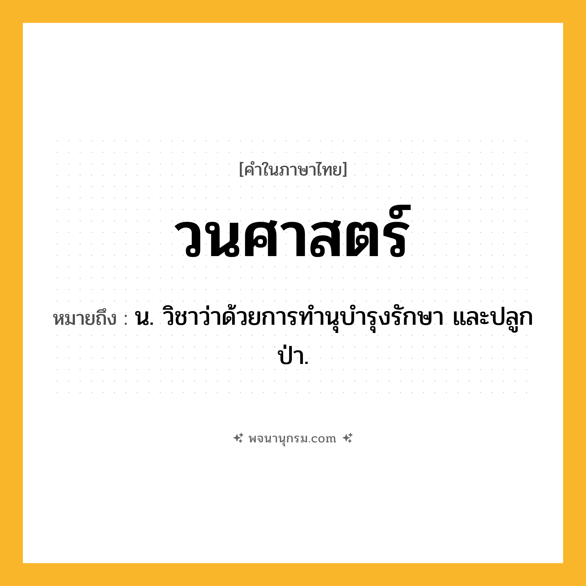 วนศาสตร์ ความหมาย หมายถึงอะไร?, คำในภาษาไทย วนศาสตร์ หมายถึง น. วิชาว่าด้วยการทํานุบํารุงรักษา และปลูกป่า.