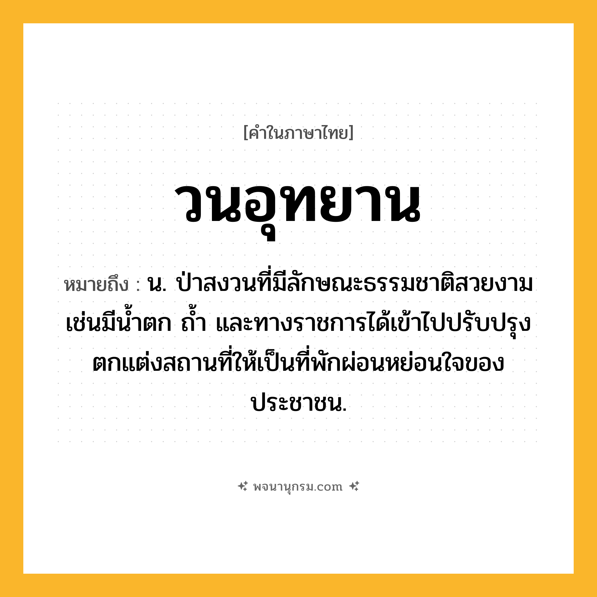 วนอุทยาน ความหมาย หมายถึงอะไร?, คำในภาษาไทย วนอุทยาน หมายถึง น. ป่าสงวนที่มีลักษณะธรรมชาติสวยงาม เช่นมีนํ้าตก ถํ้า และทางราชการได้เข้าไปปรับปรุงตกแต่งสถานที่ให้เป็นที่พักผ่อนหย่อนใจของประชาชน.
