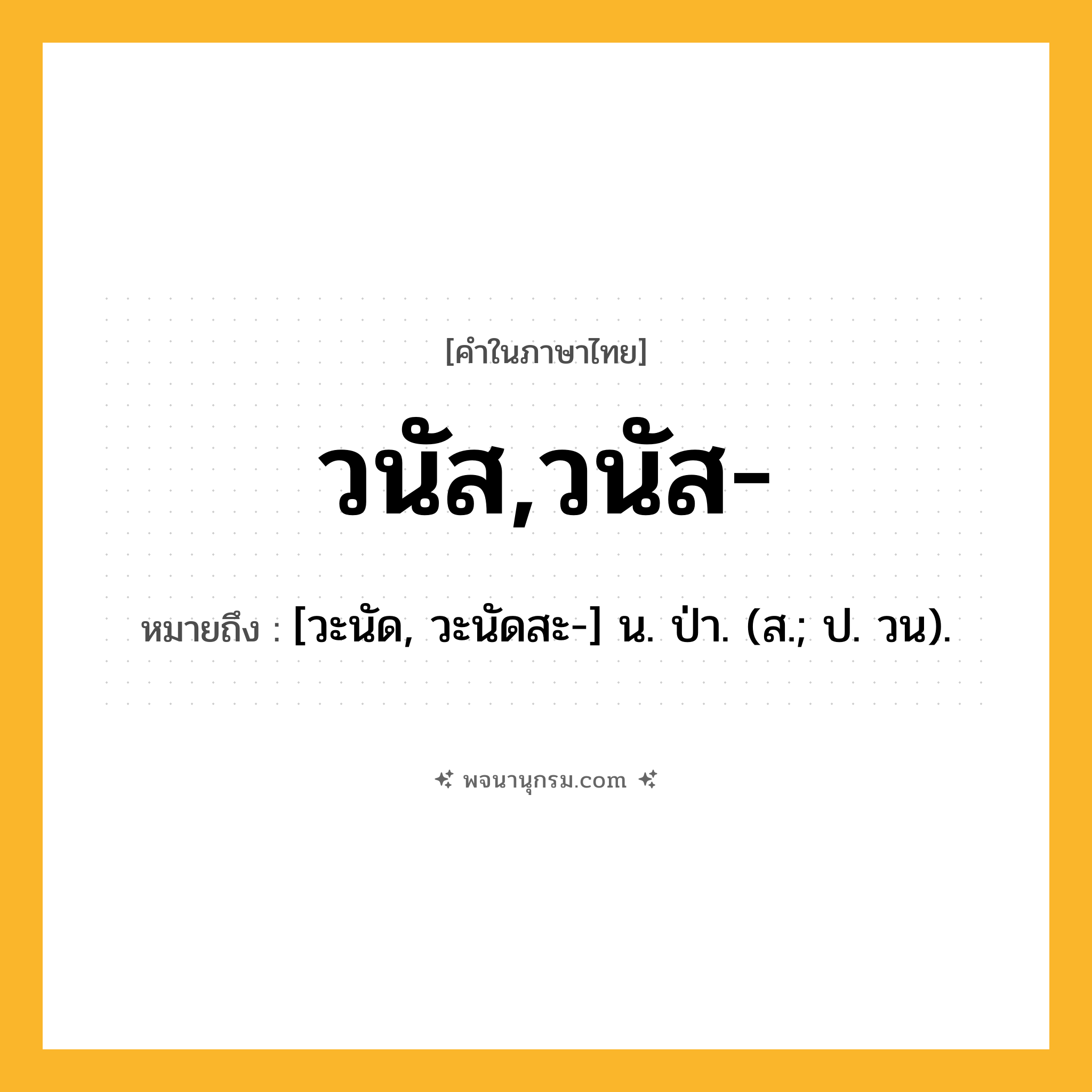 วนัส,วนัส- ความหมาย หมายถึงอะไร?, คำในภาษาไทย วนัส,วนัส- หมายถึง [วะนัด, วะนัดสะ-] น. ป่า. (ส.; ป. วน).