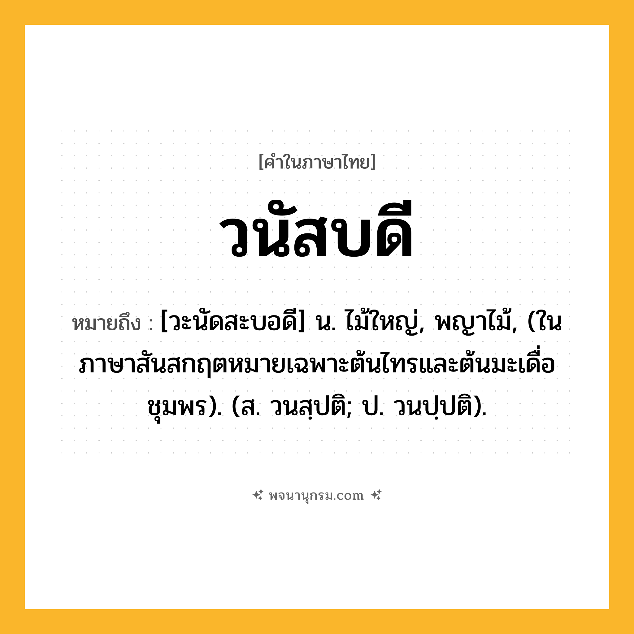 วนัสบดี ความหมาย หมายถึงอะไร?, คำในภาษาไทย วนัสบดี หมายถึง [วะนัดสะบอดี] น. ไม้ใหญ่, พญาไม้, (ในภาษาสันสกฤตหมายเฉพาะต้นไทรและต้นมะเดื่อชุมพร). (ส. วนสฺปติ; ป. วนปฺปติ).