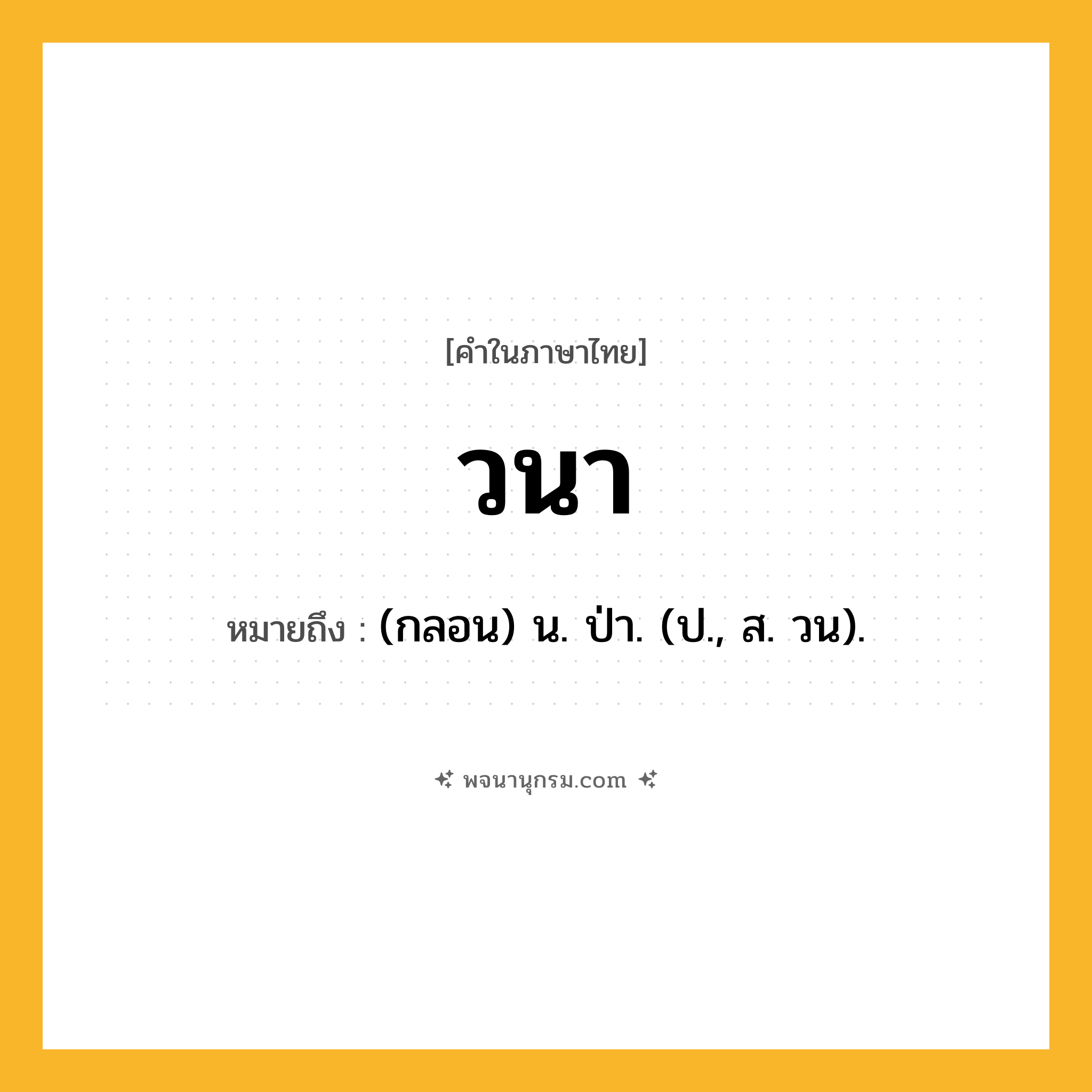 วนา ความหมาย หมายถึงอะไร?, คำในภาษาไทย วนา หมายถึง (กลอน) น. ป่า. (ป., ส. วน).