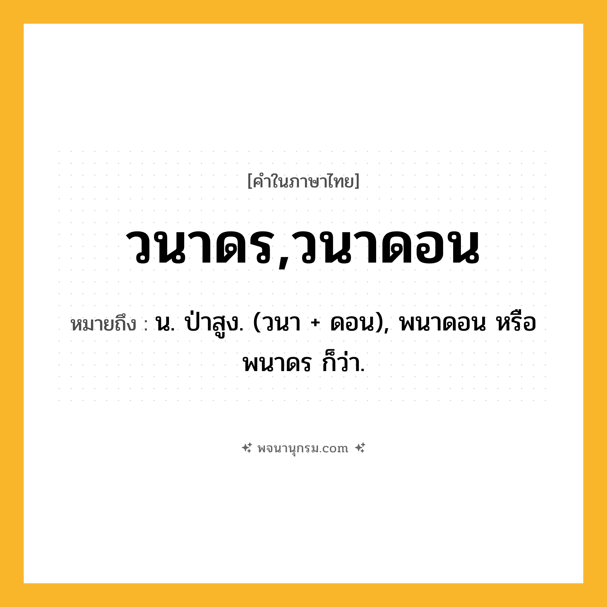วนาดร,วนาดอน ความหมาย หมายถึงอะไร?, คำในภาษาไทย วนาดร,วนาดอน หมายถึง น. ป่าสูง. (วนา + ดอน), พนาดอน หรือ พนาดร ก็ว่า.