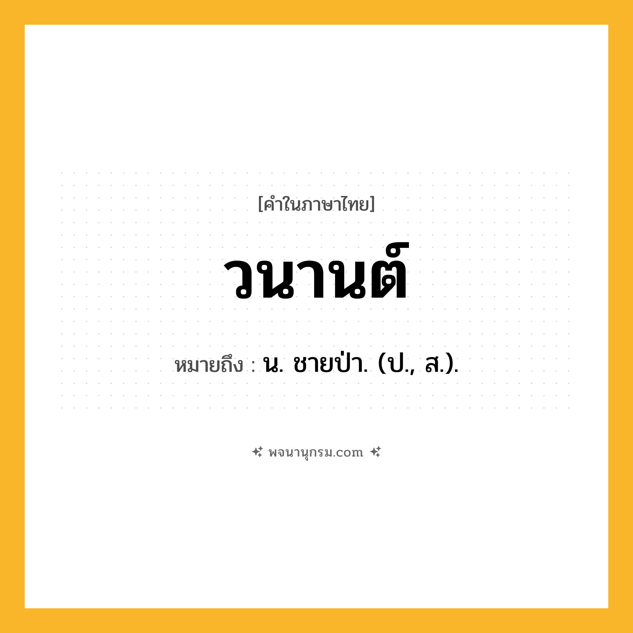 วนานต์ ความหมาย หมายถึงอะไร?, คำในภาษาไทย วนานต์ หมายถึง น. ชายป่า. (ป., ส.).