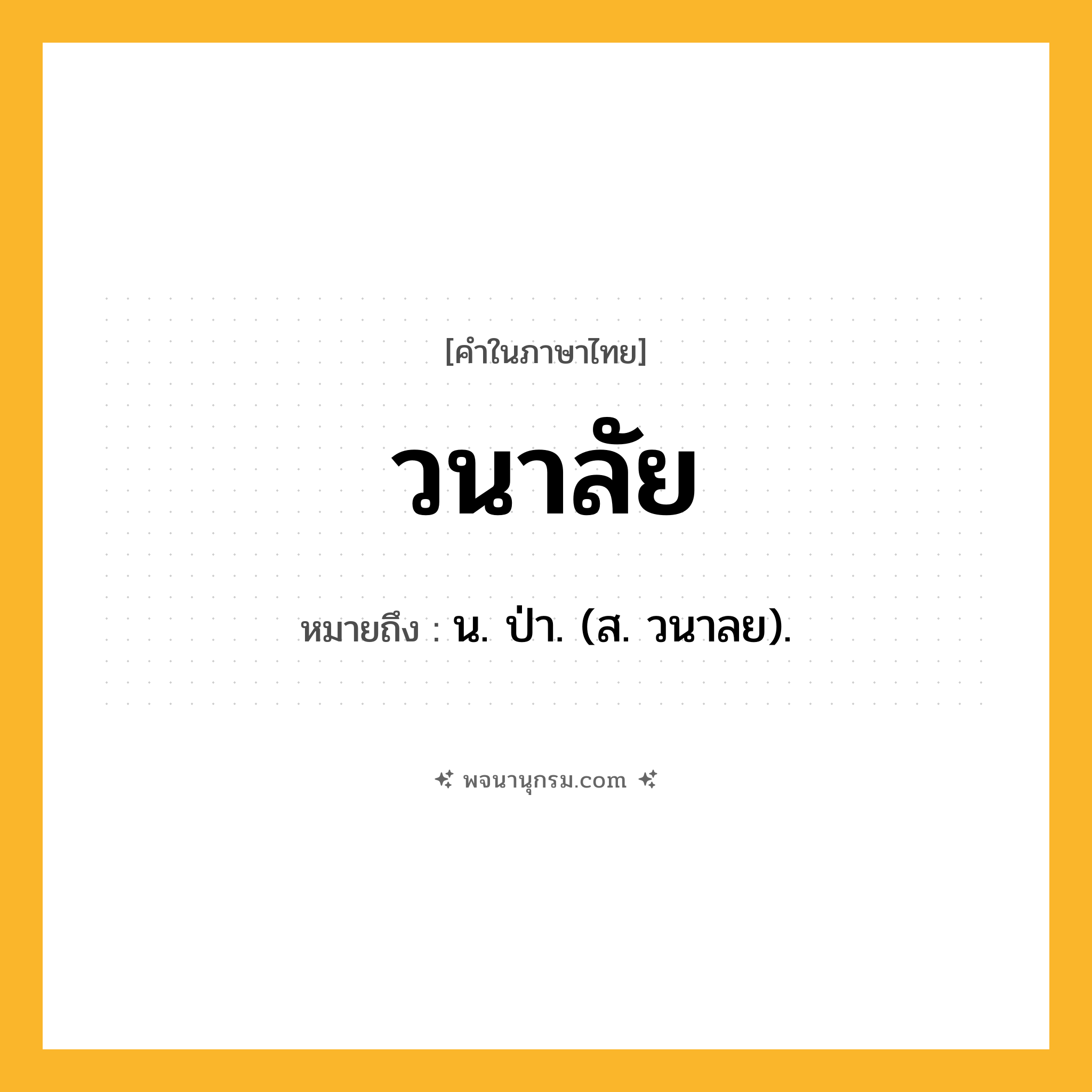 วนาลัย ความหมาย หมายถึงอะไร?, คำในภาษาไทย วนาลัย หมายถึง น. ป่า. (ส. วนาลย).