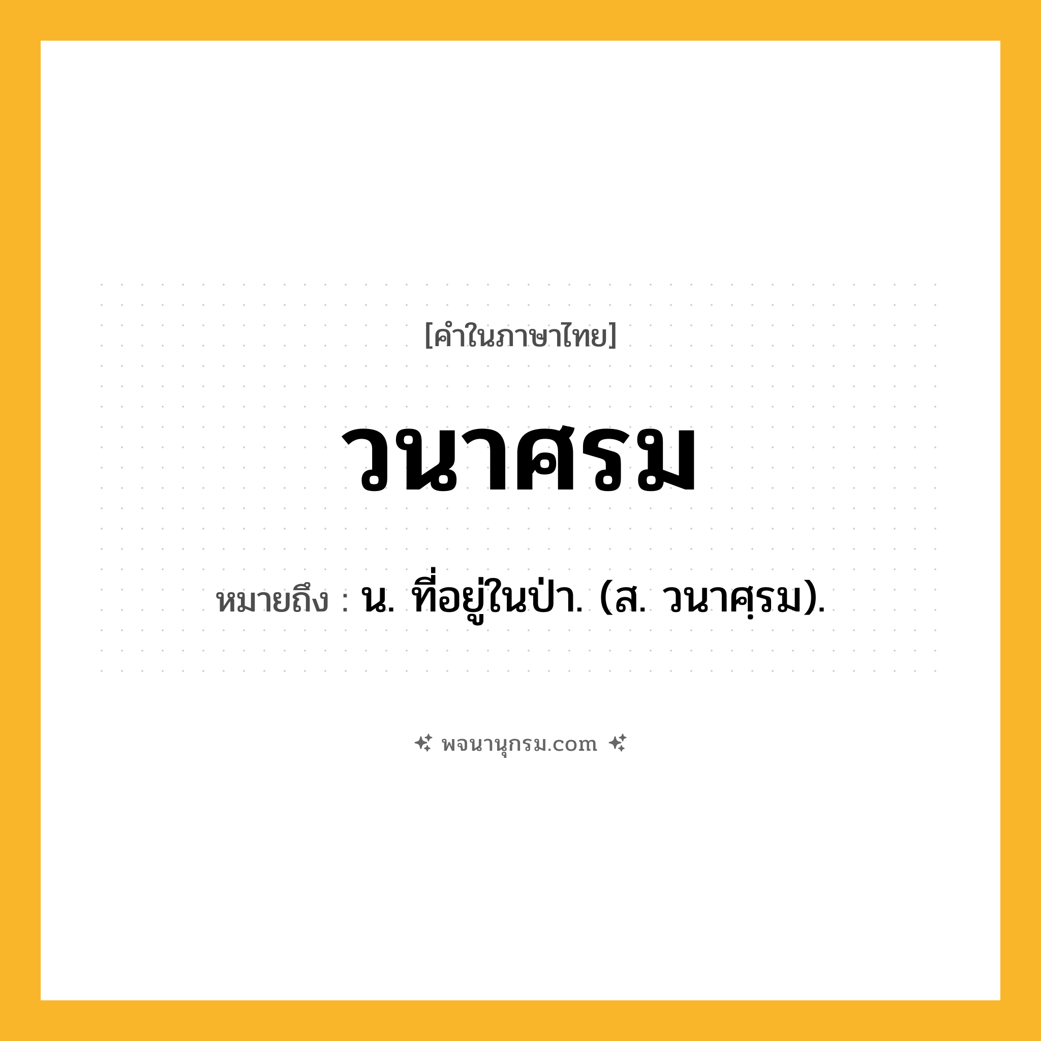 วนาศรม ความหมาย หมายถึงอะไร?, คำในภาษาไทย วนาศรม หมายถึง น. ที่อยู่ในป่า. (ส. วนาศฺรม).