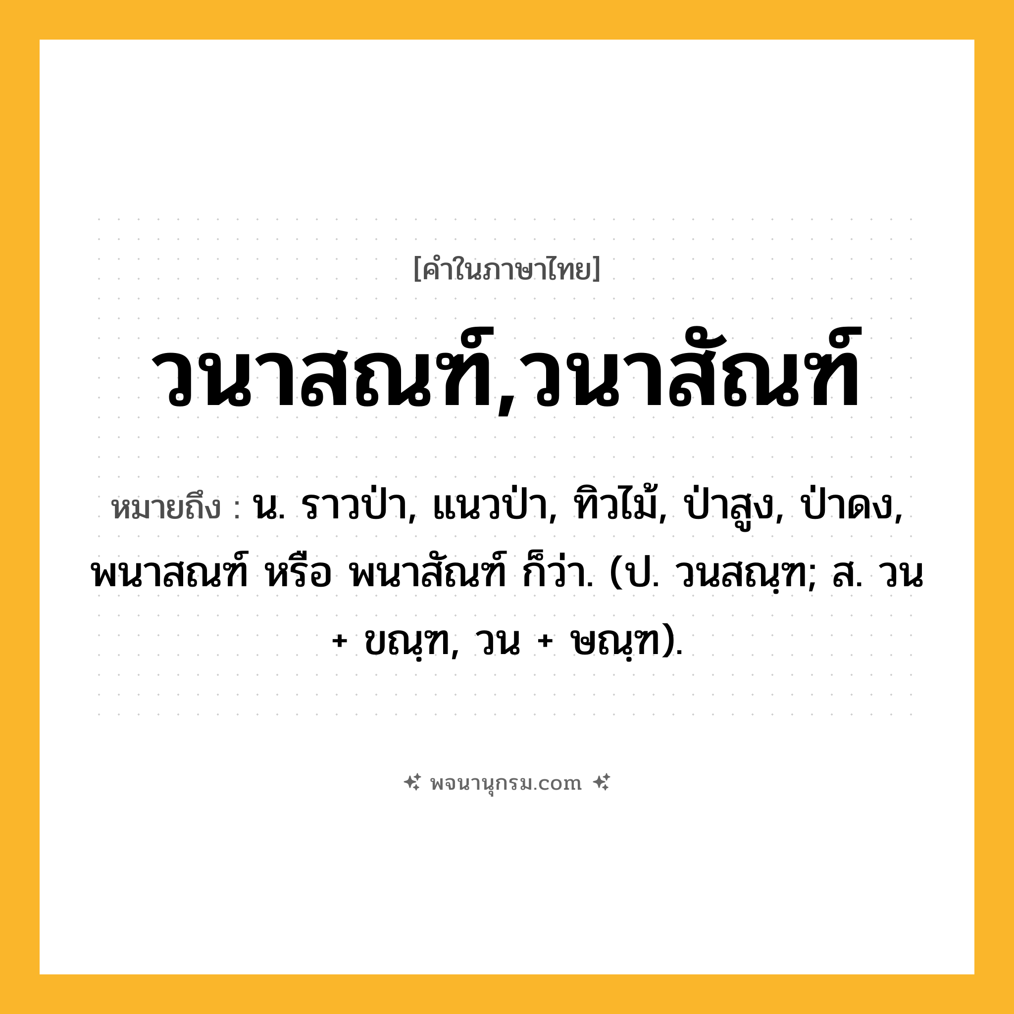 วนาสณฑ์,วนาสัณฑ์ ความหมาย หมายถึงอะไร?, คำในภาษาไทย วนาสณฑ์,วนาสัณฑ์ หมายถึง น. ราวป่า, แนวป่า, ทิวไม้, ป่าสูง, ป่าดง, พนาสณฑ์ หรือ พนาสัณฑ์ ก็ว่า. (ป. วนสณฺฑ; ส. วน + ขณฺฑ, วน + ษณฺฑ).