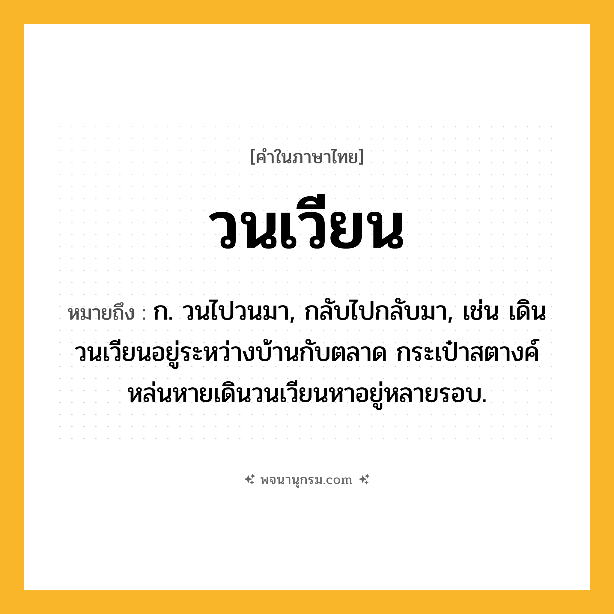 วนเวียน ความหมาย หมายถึงอะไร?, คำในภาษาไทย วนเวียน หมายถึง ก. วนไปวนมา, กลับไปกลับมา, เช่น เดินวนเวียนอยู่ระหว่างบ้านกับตลาด กระเป๋าสตางค์หล่นหายเดินวนเวียนหาอยู่หลายรอบ.