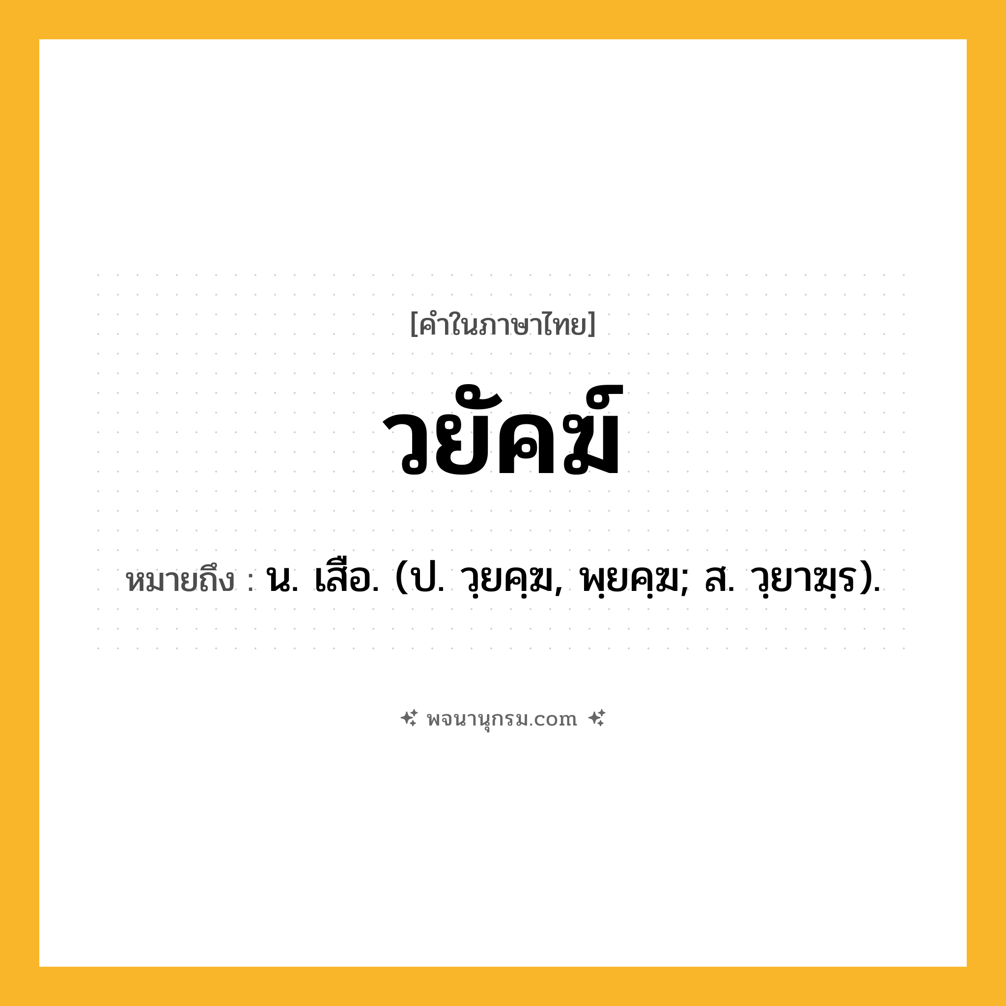 วยัคฆ์ ความหมาย หมายถึงอะไร?, คำในภาษาไทย วยัคฆ์ หมายถึง น. เสือ. (ป. วฺยคฺฆ, พฺยคฺฆ; ส. วฺยาฆฺร).
