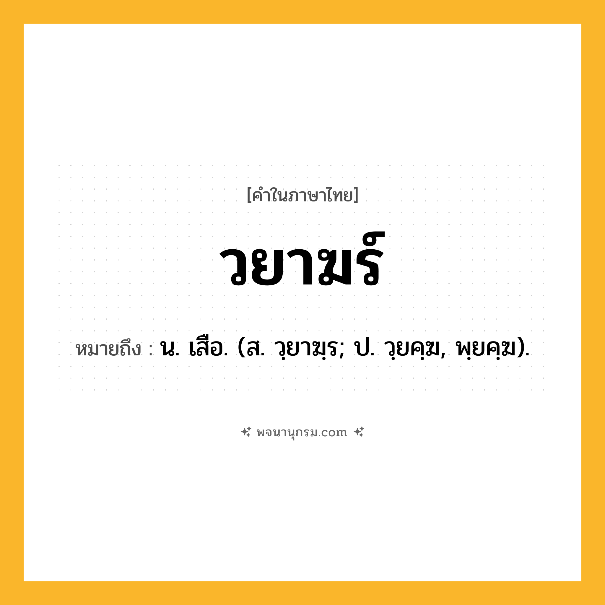 วยาฆร์ ความหมาย หมายถึงอะไร?, คำในภาษาไทย วยาฆร์ หมายถึง น. เสือ. (ส. วฺยาฆฺร; ป. วฺยคฺฆ, พฺยคฺฆ).