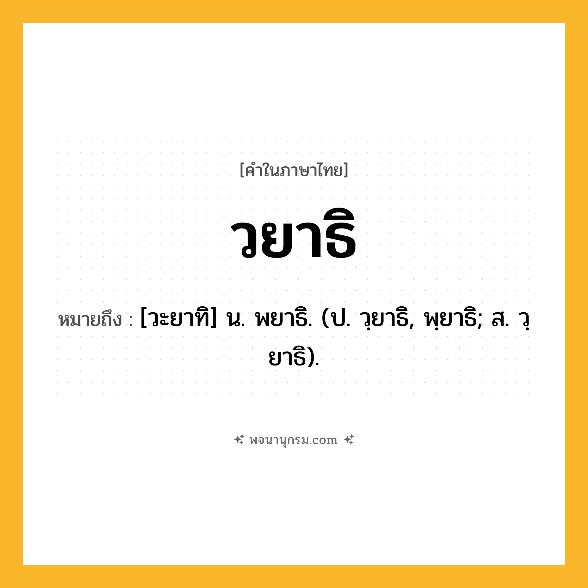 วยาธิ ความหมาย หมายถึงอะไร?, คำในภาษาไทย วยาธิ หมายถึง [วะยาทิ] น. พยาธิ. (ป. วฺยาธิ, พฺยาธิ; ส. วฺยาธิ).
