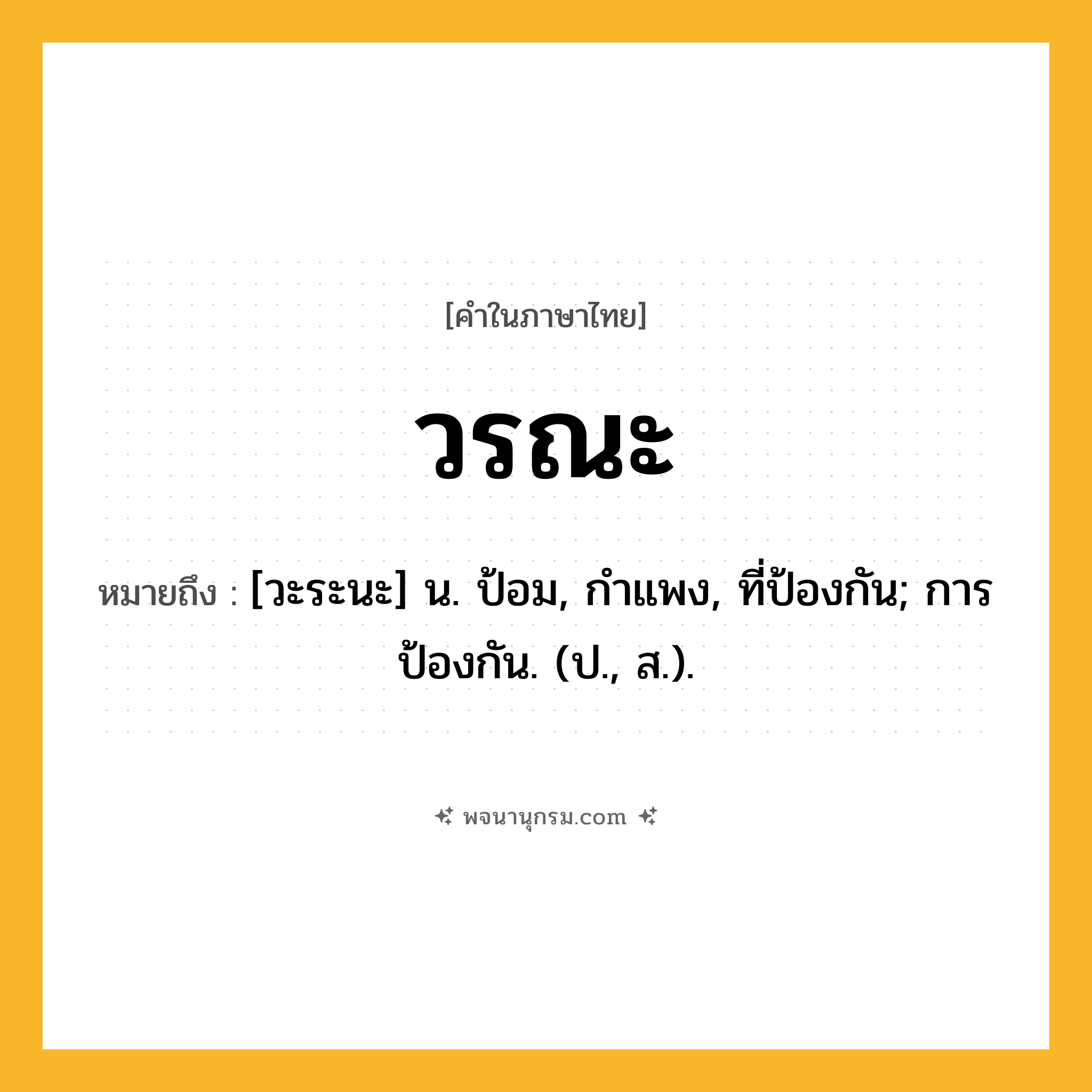 วรณะ ความหมาย หมายถึงอะไร?, คำในภาษาไทย วรณะ หมายถึง [วะระนะ] น. ป้อม, กําแพง, ที่ป้องกัน; การป้องกัน. (ป., ส.).