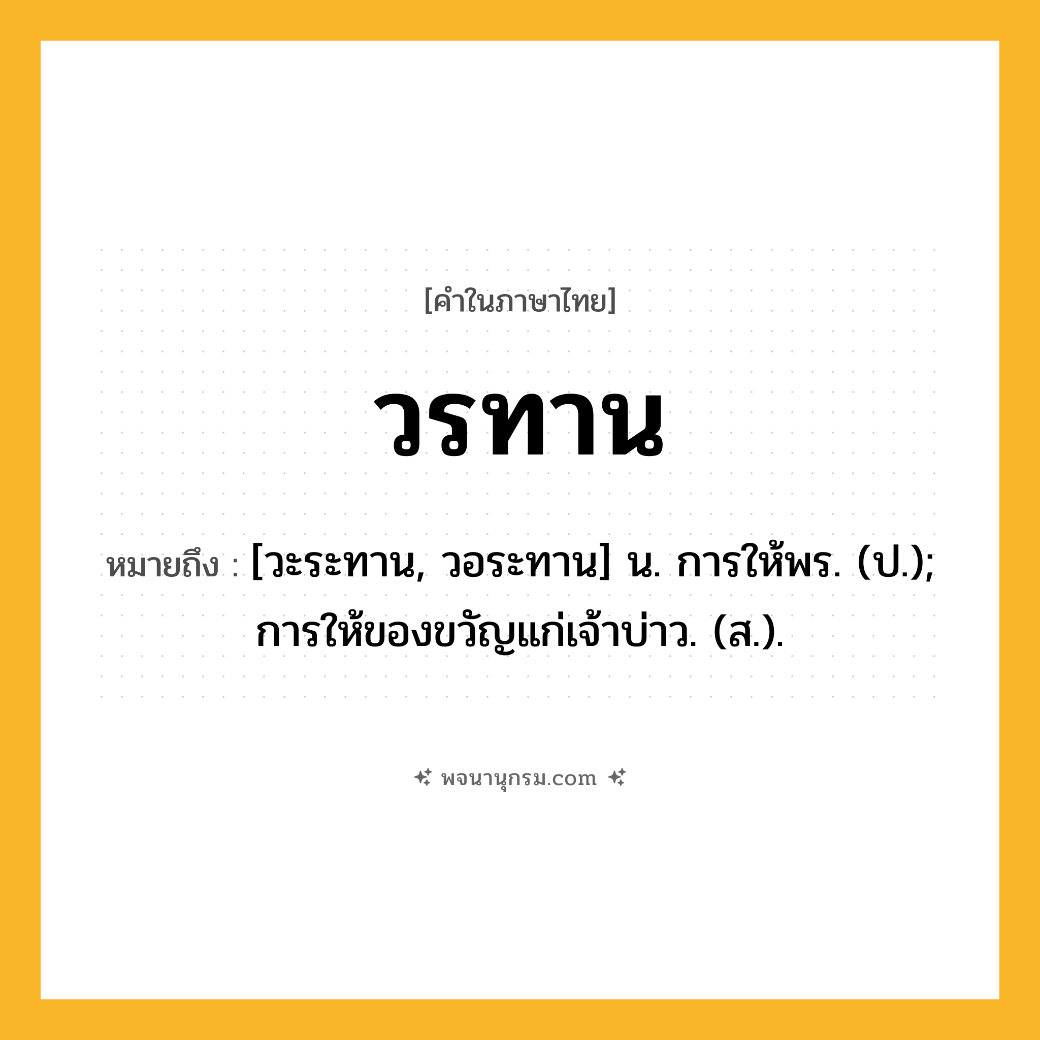วรทาน ความหมาย หมายถึงอะไร?, คำในภาษาไทย วรทาน หมายถึง [วะระทาน, วอระทาน] น. การให้พร. (ป.); การให้ของขวัญแก่เจ้าบ่าว. (ส.).