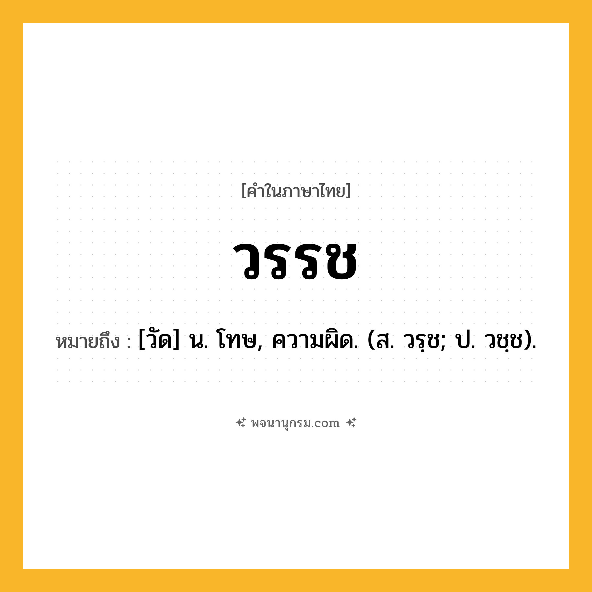 วรรช ความหมาย หมายถึงอะไร?, คำในภาษาไทย วรรช หมายถึง [วัด] น. โทษ, ความผิด. (ส. วรฺช; ป. วชฺช).