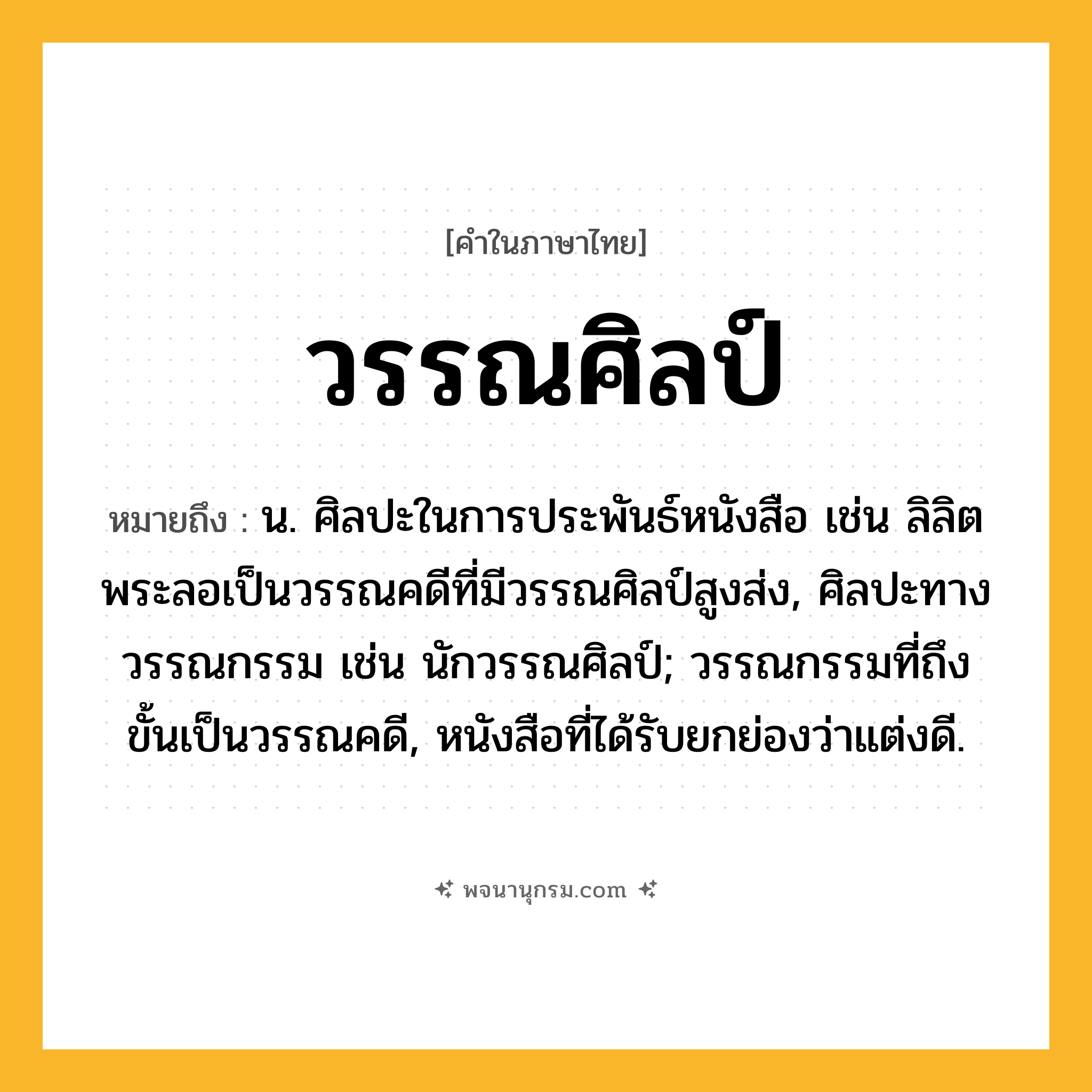 วรรณศิลป์ ความหมาย หมายถึงอะไร?, คำในภาษาไทย วรรณศิลป์ หมายถึง น. ศิลปะในการประพันธ์หนังสือ เช่น ลิลิตพระลอเป็นวรรณคดีที่มีวรรณศิลป์สูงส่ง, ศิลปะทางวรรณกรรม เช่น นักวรรณศิลป์; วรรณกรรมที่ถึงขั้นเป็นวรรณคดี, หนังสือที่ได้รับยกย่องว่าแต่งดี.