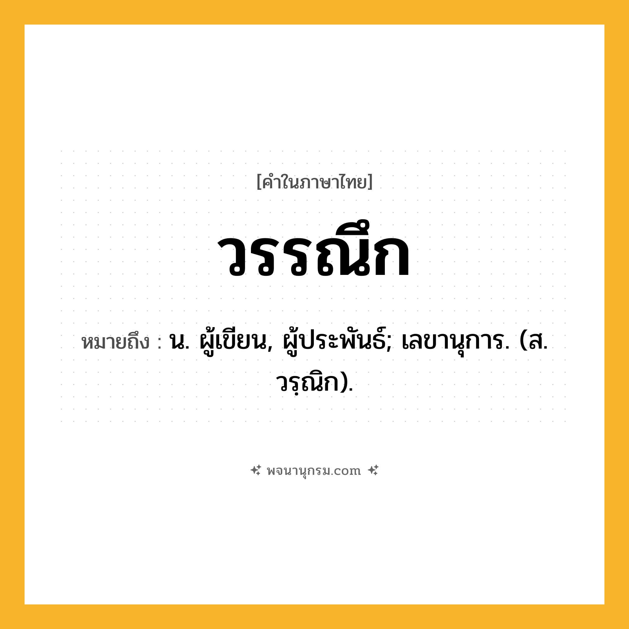 วรรณึก ความหมาย หมายถึงอะไร?, คำในภาษาไทย วรรณึก หมายถึง น. ผู้เขียน, ผู้ประพันธ์; เลขานุการ. (ส. วรฺณิก).
