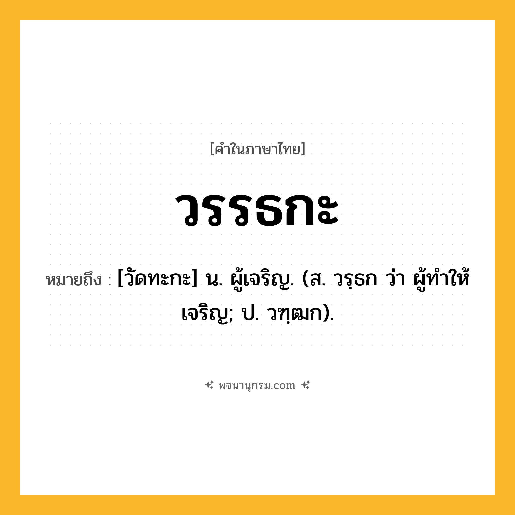 วรรธกะ ความหมาย หมายถึงอะไร?, คำในภาษาไทย วรรธกะ หมายถึง [วัดทะกะ] น. ผู้เจริญ. (ส. วรฺธก ว่า ผู้ทําให้เจริญ; ป. วฑฺฒก).