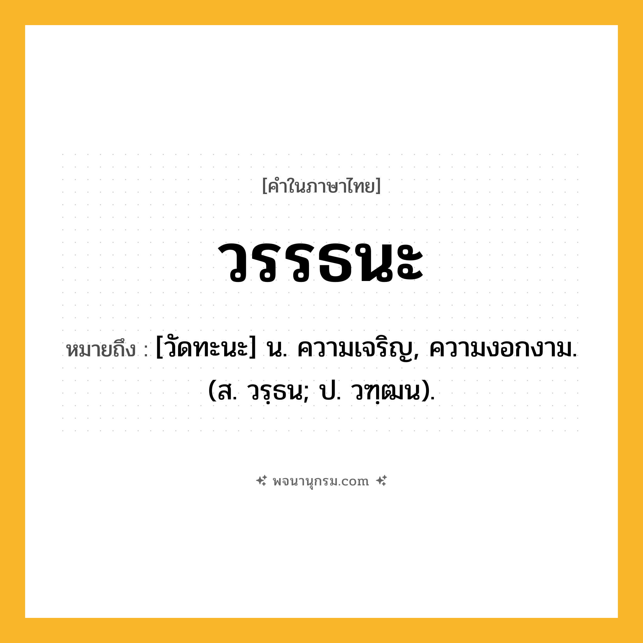 วรรธนะ ความหมาย หมายถึงอะไร?, คำในภาษาไทย วรรธนะ หมายถึง [วัดทะนะ] น. ความเจริญ, ความงอกงาม. (ส. วรฺธน; ป. วฑฺฒน).