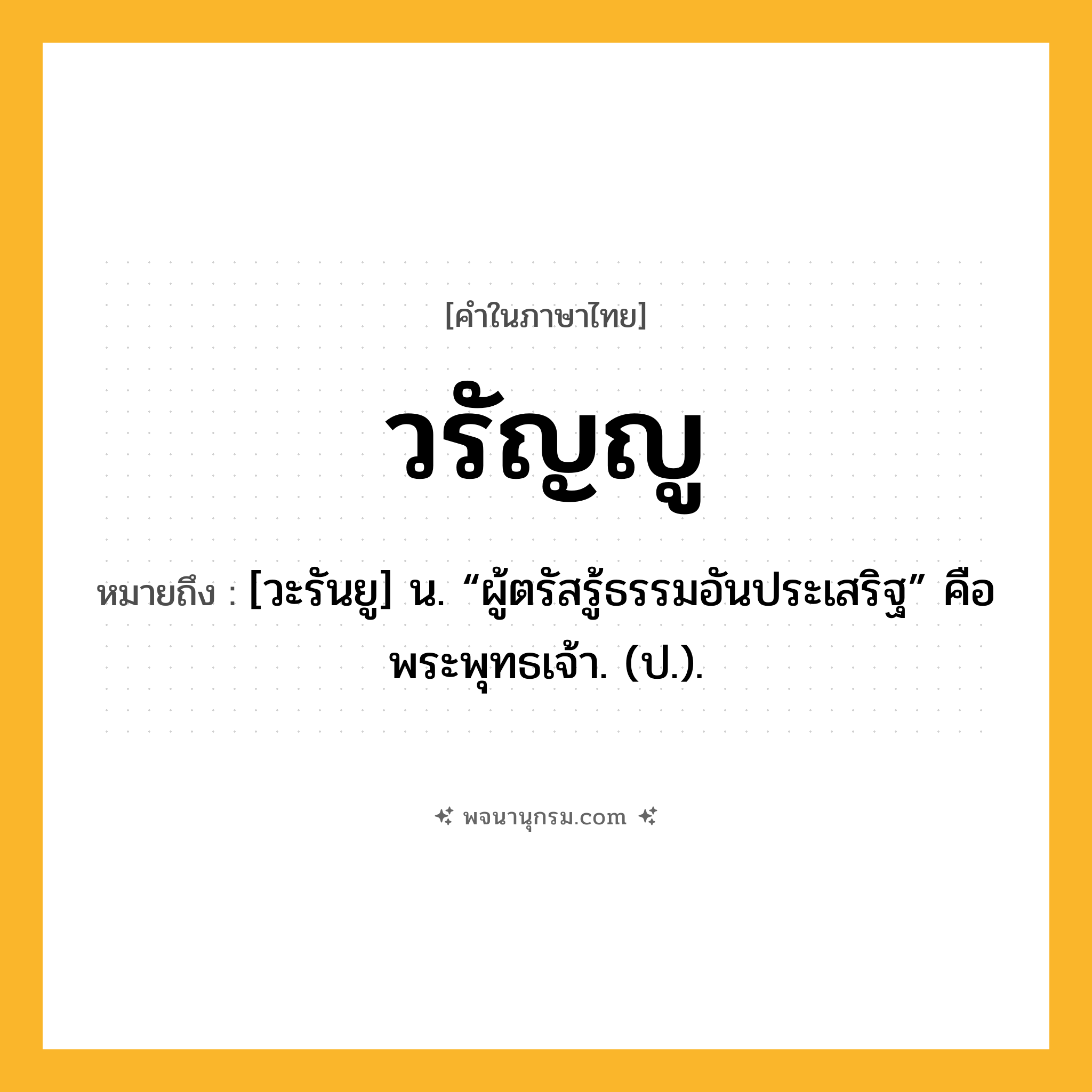 วรัญญู ความหมาย หมายถึงอะไร?, คำในภาษาไทย วรัญญู หมายถึง [วะรันยู] น. “ผู้ตรัสรู้ธรรมอันประเสริฐ” คือ พระพุทธเจ้า. (ป.).
