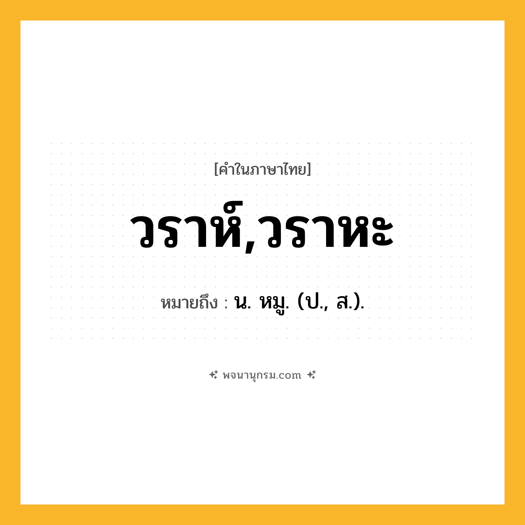 วราห์,วราหะ ความหมาย หมายถึงอะไร?, คำในภาษาไทย วราห์,วราหะ หมายถึง น. หมู. (ป., ส.).