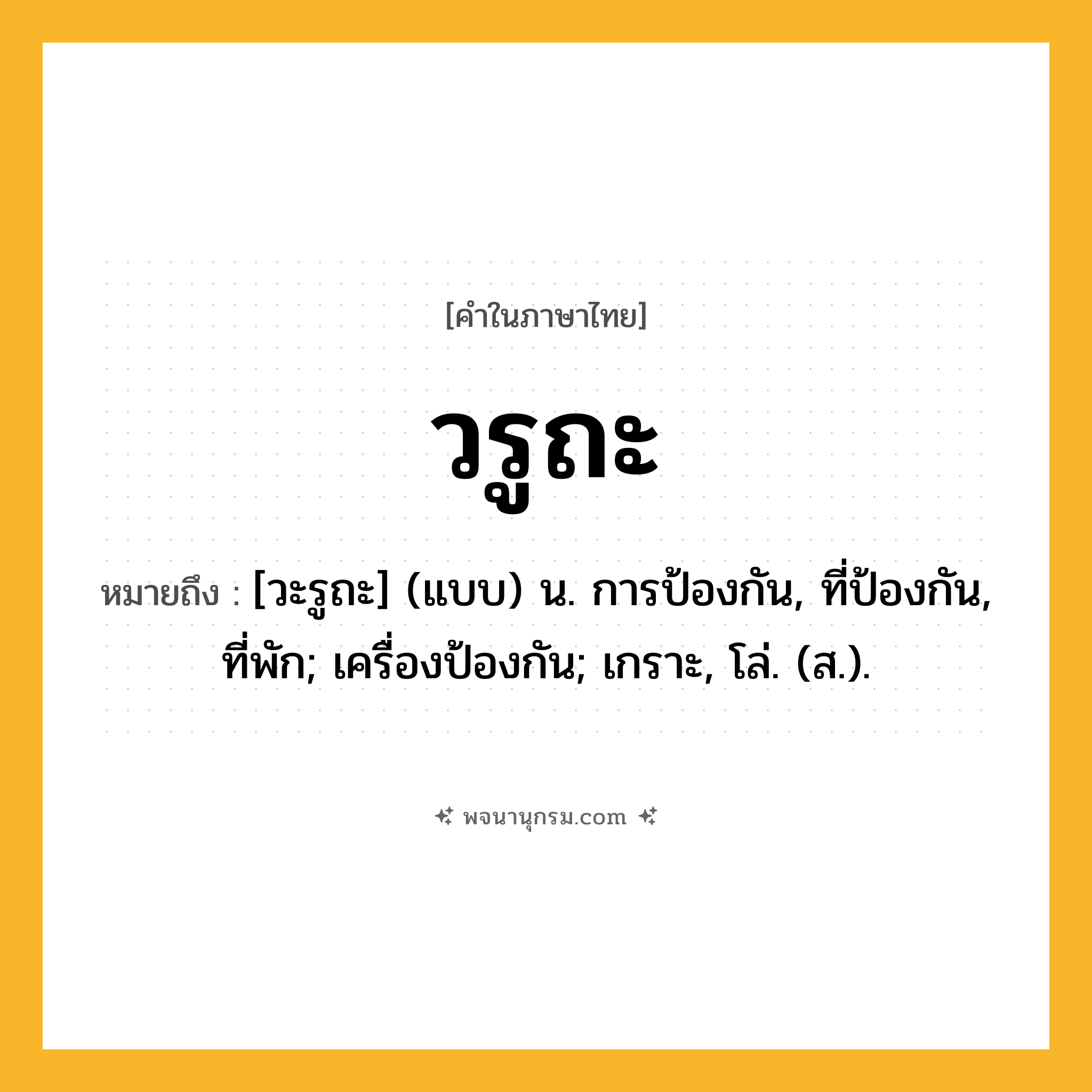 วรูถะ ความหมาย หมายถึงอะไร?, คำในภาษาไทย วรูถะ หมายถึง [วะรูถะ] (แบบ) น. การป้องกัน, ที่ป้องกัน, ที่พัก; เครื่องป้องกัน; เกราะ, โล่. (ส.).