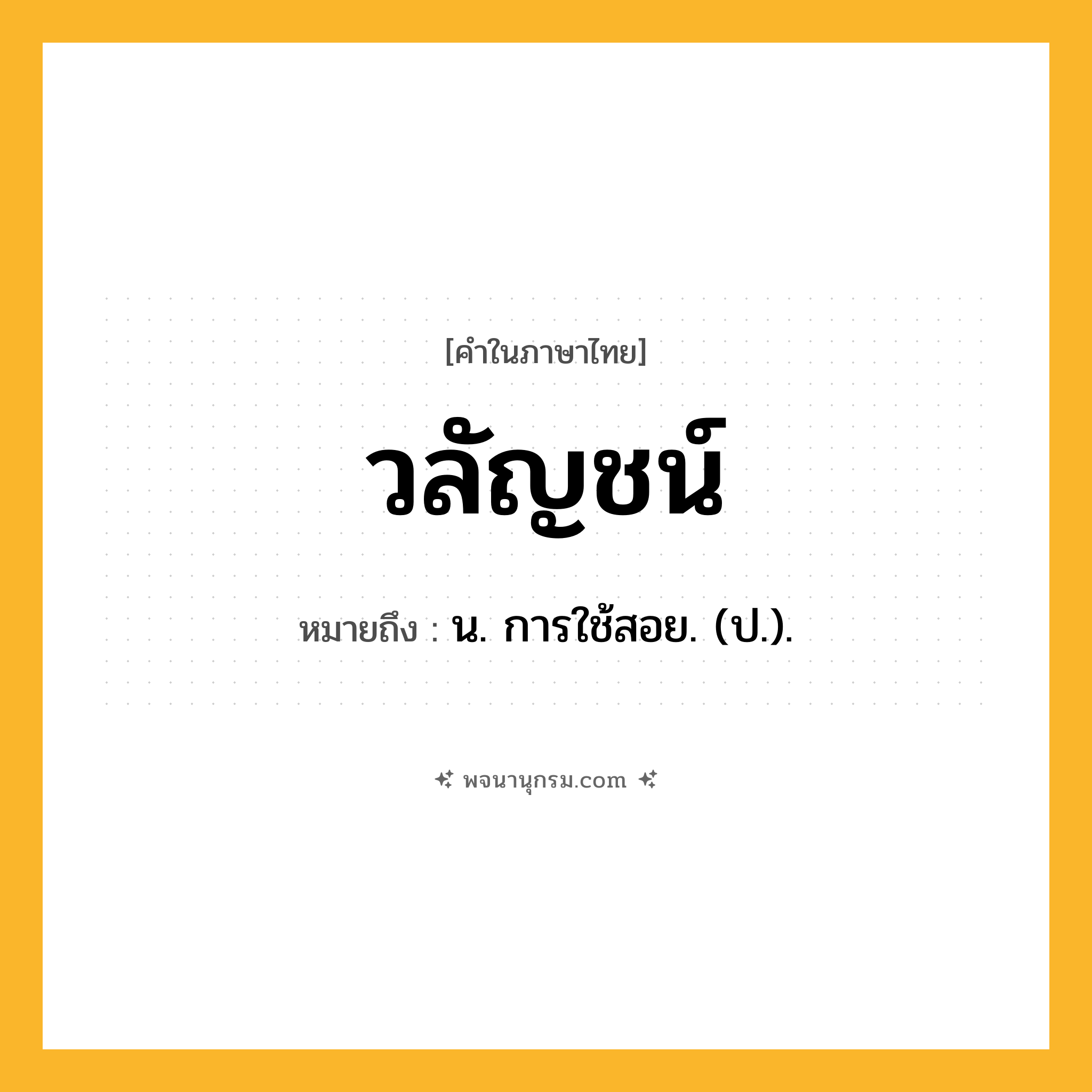 วลัญชน์ ความหมาย หมายถึงอะไร?, คำในภาษาไทย วลัญชน์ หมายถึง น. การใช้สอย. (ป.).