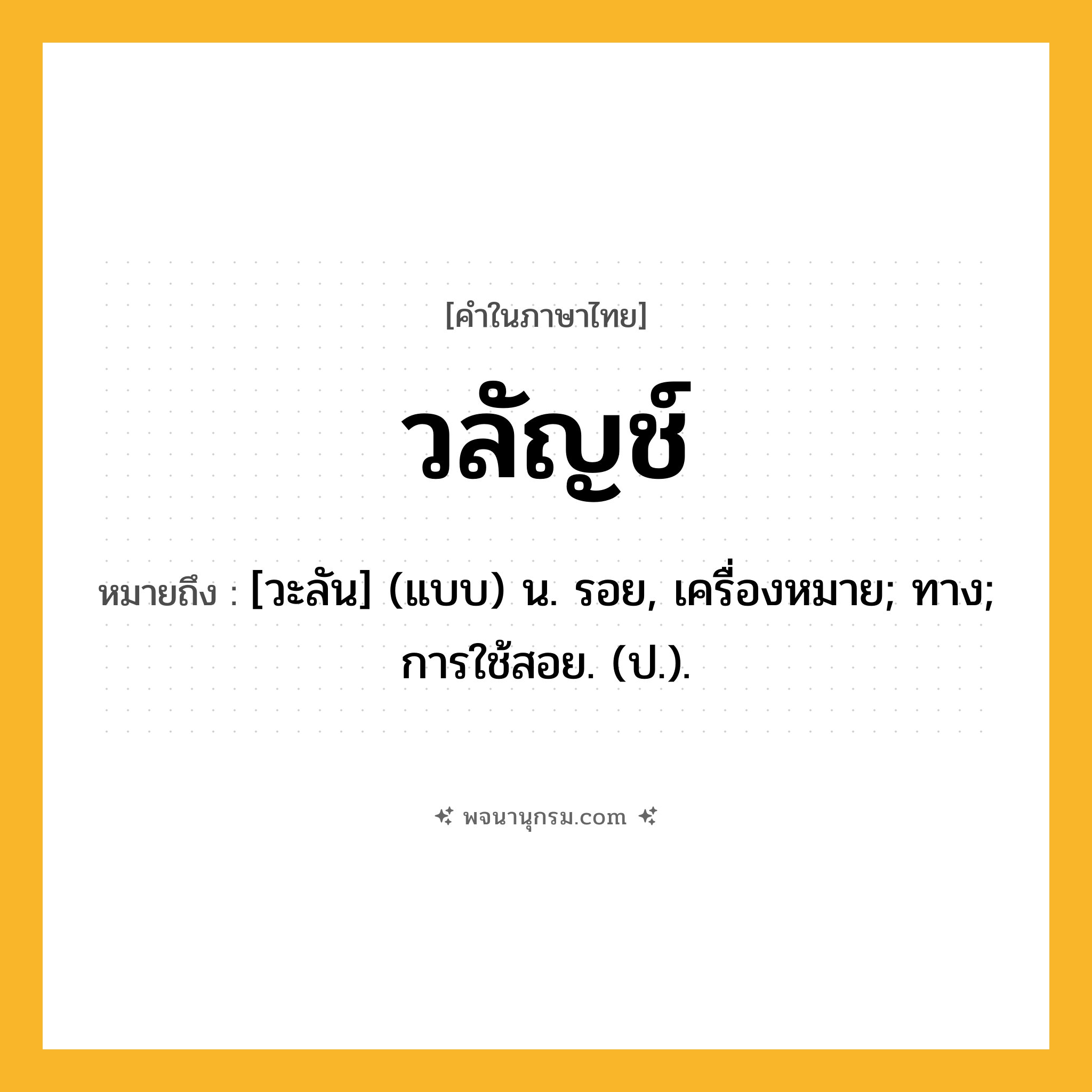วลัญช์ ความหมาย หมายถึงอะไร?, คำในภาษาไทย วลัญช์ หมายถึง [วะลัน] (แบบ) น. รอย, เครื่องหมาย; ทาง; การใช้สอย. (ป.).