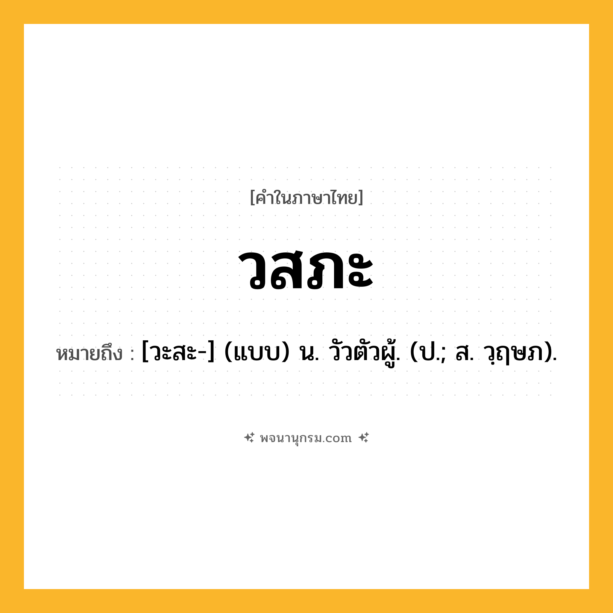 วสภะ ความหมาย หมายถึงอะไร?, คำในภาษาไทย วสภะ หมายถึง [วะสะ-] (แบบ) น. วัวตัวผู้. (ป.; ส. วฺฤษภ).