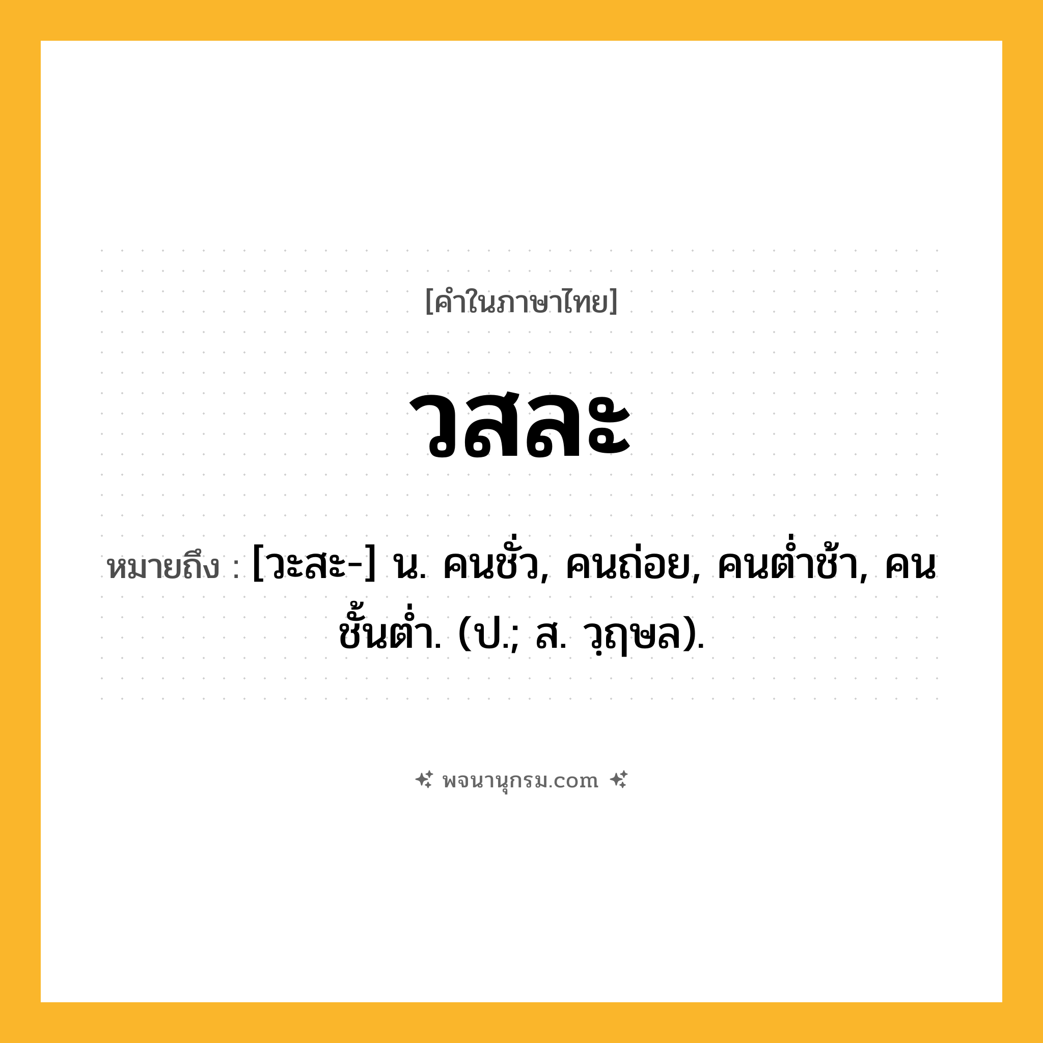 วสละ ความหมาย หมายถึงอะไร?, คำในภาษาไทย วสละ หมายถึง [วะสะ-] น. คนชั่ว, คนถ่อย, คนตํ่าช้า, คนชั้นตํ่า. (ป.; ส. วฺฤษล).