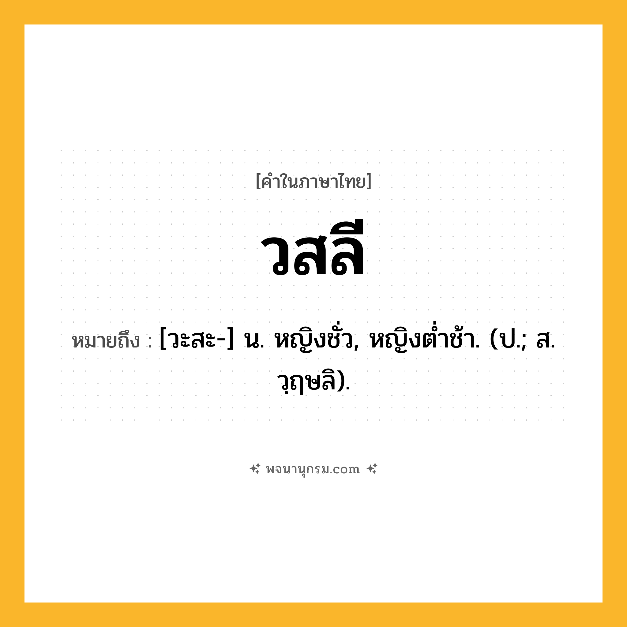 วสลี ความหมาย หมายถึงอะไร?, คำในภาษาไทย วสลี หมายถึง [วะสะ-] น. หญิงชั่ว, หญิงตํ่าช้า. (ป.; ส. วฺฤษลิ).