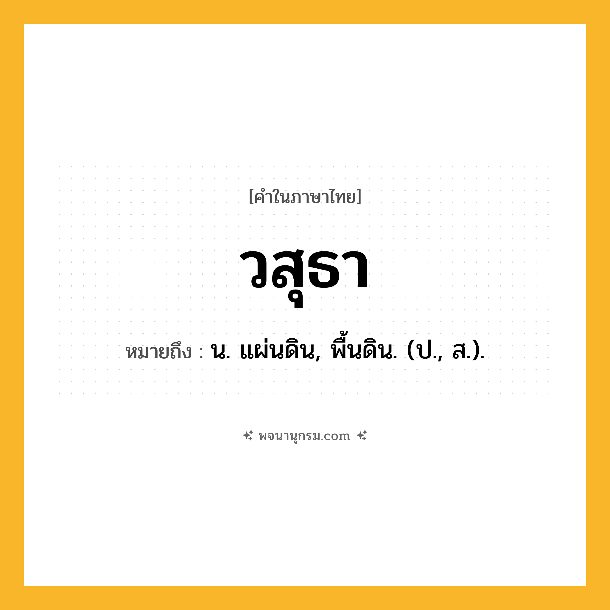 วสุธา ความหมาย หมายถึงอะไร?, คำในภาษาไทย วสุธา หมายถึง น. แผ่นดิน, พื้นดิน. (ป., ส.).
