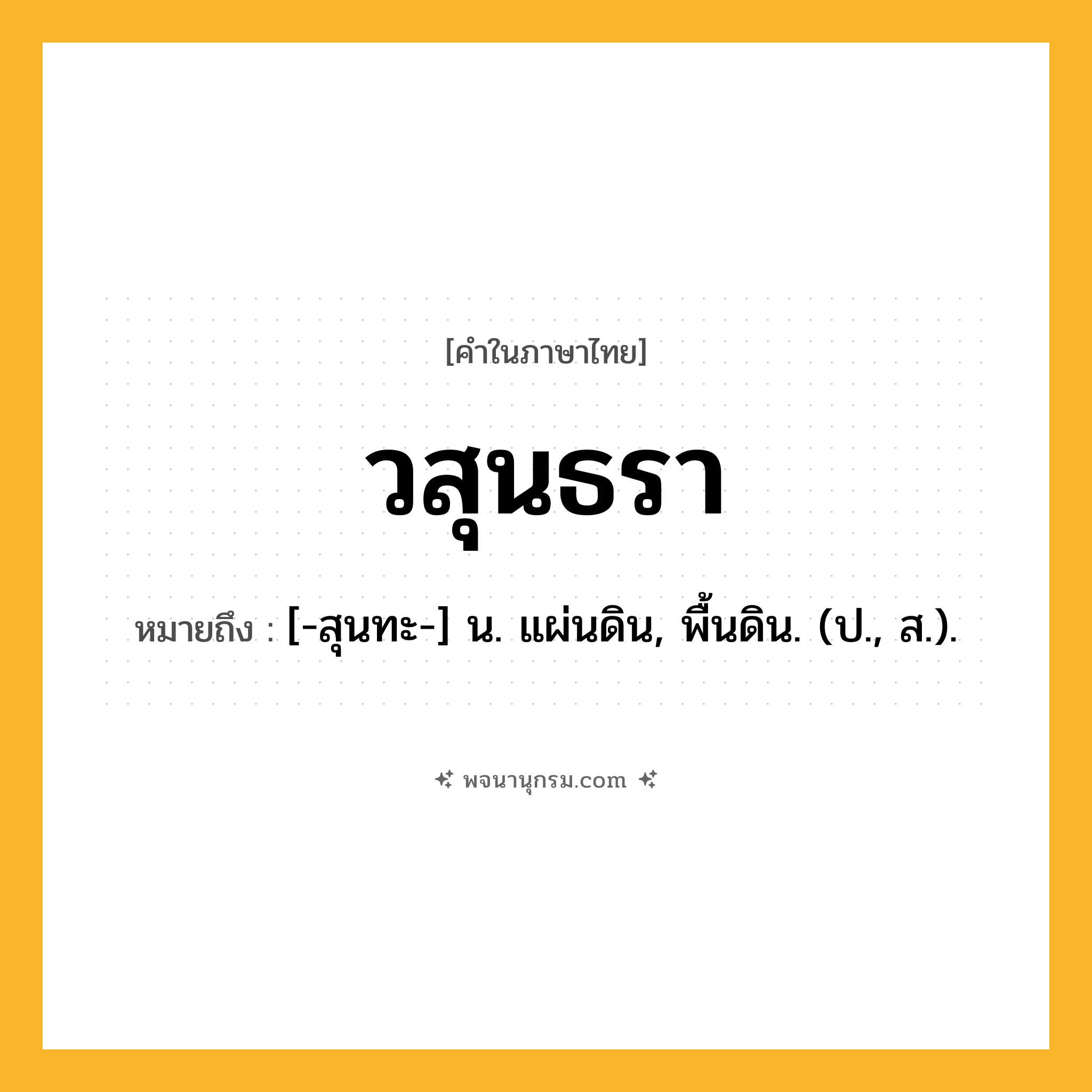 วสุนธรา ความหมาย หมายถึงอะไร?, คำในภาษาไทย วสุนธรา หมายถึง [-สุนทะ-] น. แผ่นดิน, พื้นดิน. (ป., ส.).