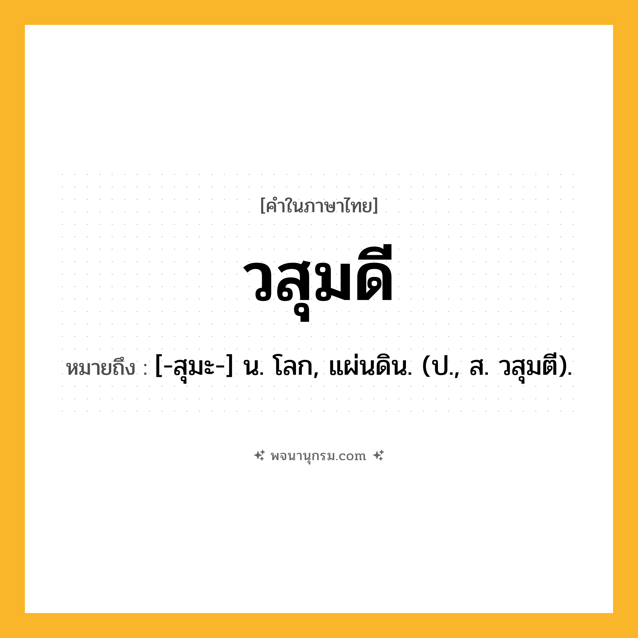 วสุมดี ความหมาย หมายถึงอะไร?, คำในภาษาไทย วสุมดี หมายถึง [-สุมะ-] น. โลก, แผ่นดิน. (ป., ส. วสุมตี).