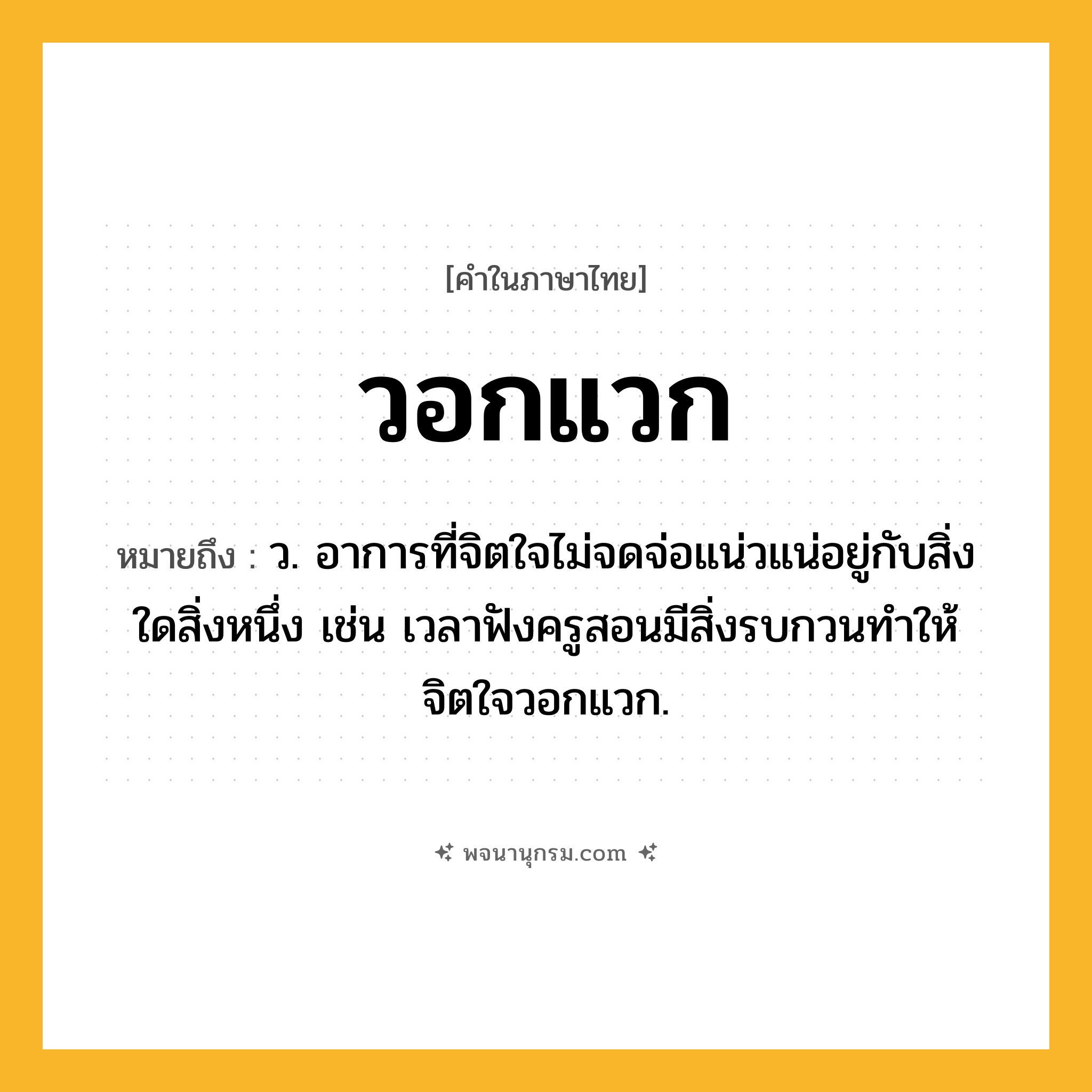 วอกแวก ความหมาย หมายถึงอะไร?, คำในภาษาไทย วอกแวก หมายถึง ว. อาการที่จิตใจไม่จดจ่อแน่วแน่อยู่กับสิ่งใดสิ่งหนึ่ง เช่น เวลาฟังครูสอนมีสิ่งรบกวนทำให้จิตใจวอกแวก.