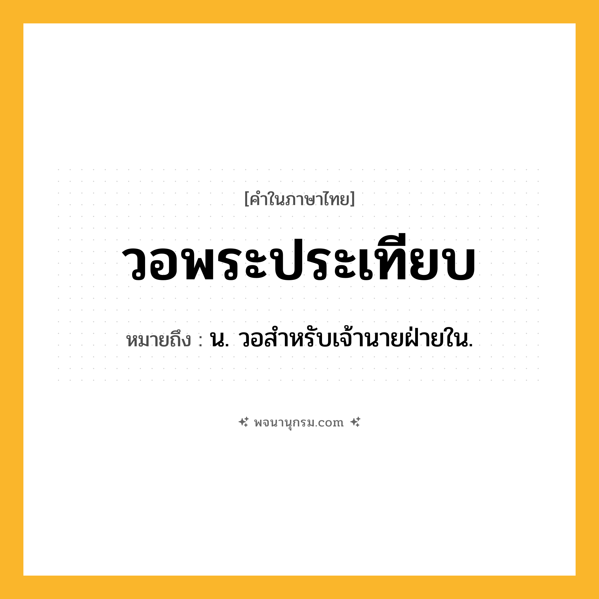 วอพระประเทียบ ความหมาย หมายถึงอะไร?, คำในภาษาไทย วอพระประเทียบ หมายถึง น. วอสำหรับเจ้านายฝ่ายใน.
