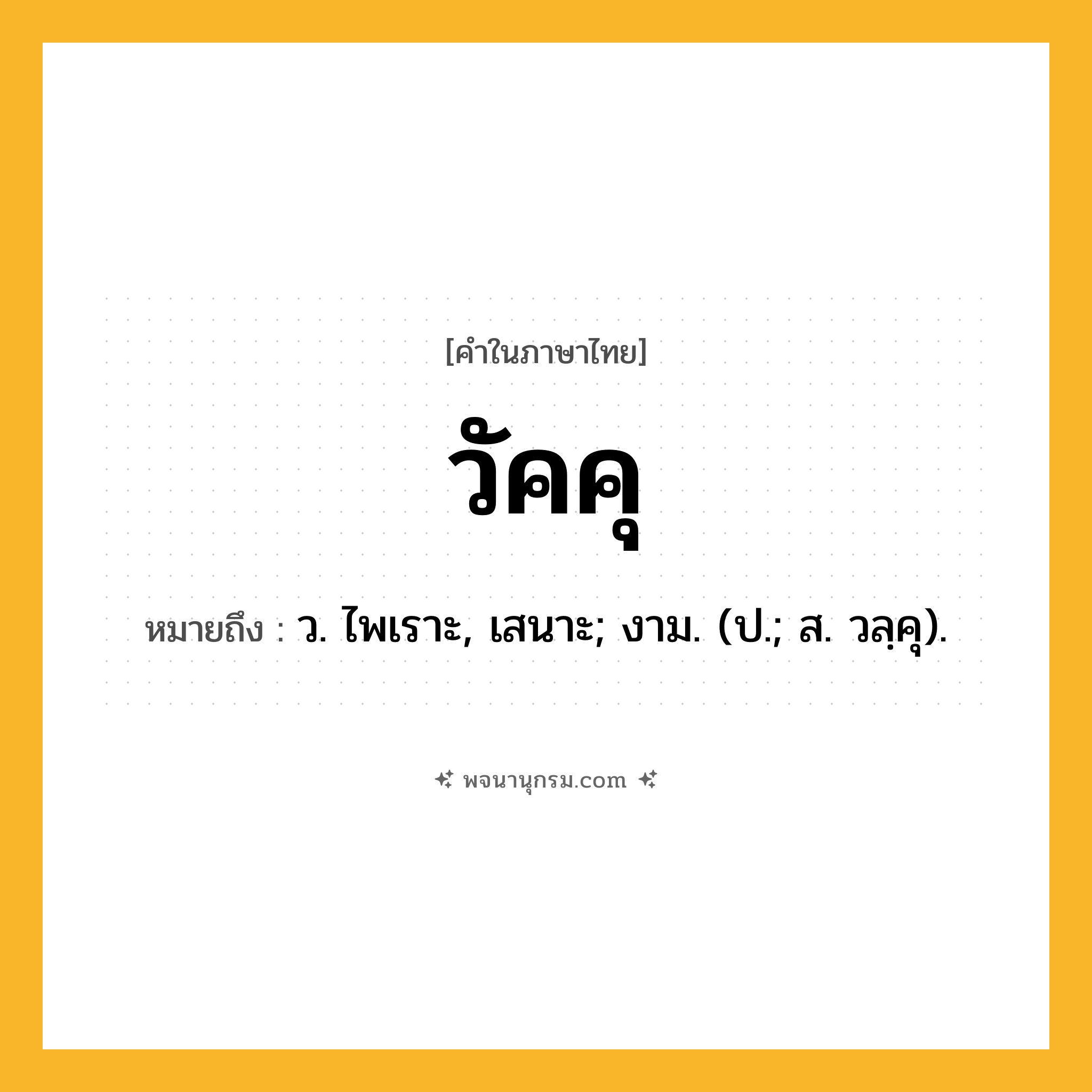 วัคคุ ความหมาย หมายถึงอะไร?, คำในภาษาไทย วัคคุ หมายถึง ว. ไพเราะ, เสนาะ; งาม. (ป.; ส. วลฺคุ).